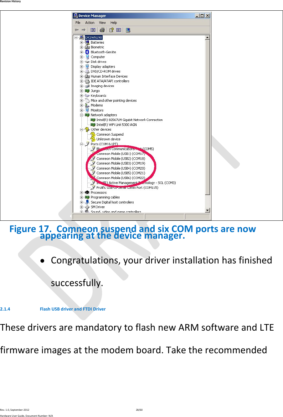 RevisionHistoryRev.1.0,September‐201228/60HardwareUserGuide,DocumentNumber:N/AFigure17.ComneonsuspendandsixCOMportsarenowappearingatthedevicemanager. Congratulations,yourdriverinstallationhasfinishedsuccessfully.2.1.4 FlashUSBdriverandFTDIDriverThesedriversaremandatorytoflashnewARMsoftwareandLTEfirmwareimagesatthemodemboard.Taketherecommended