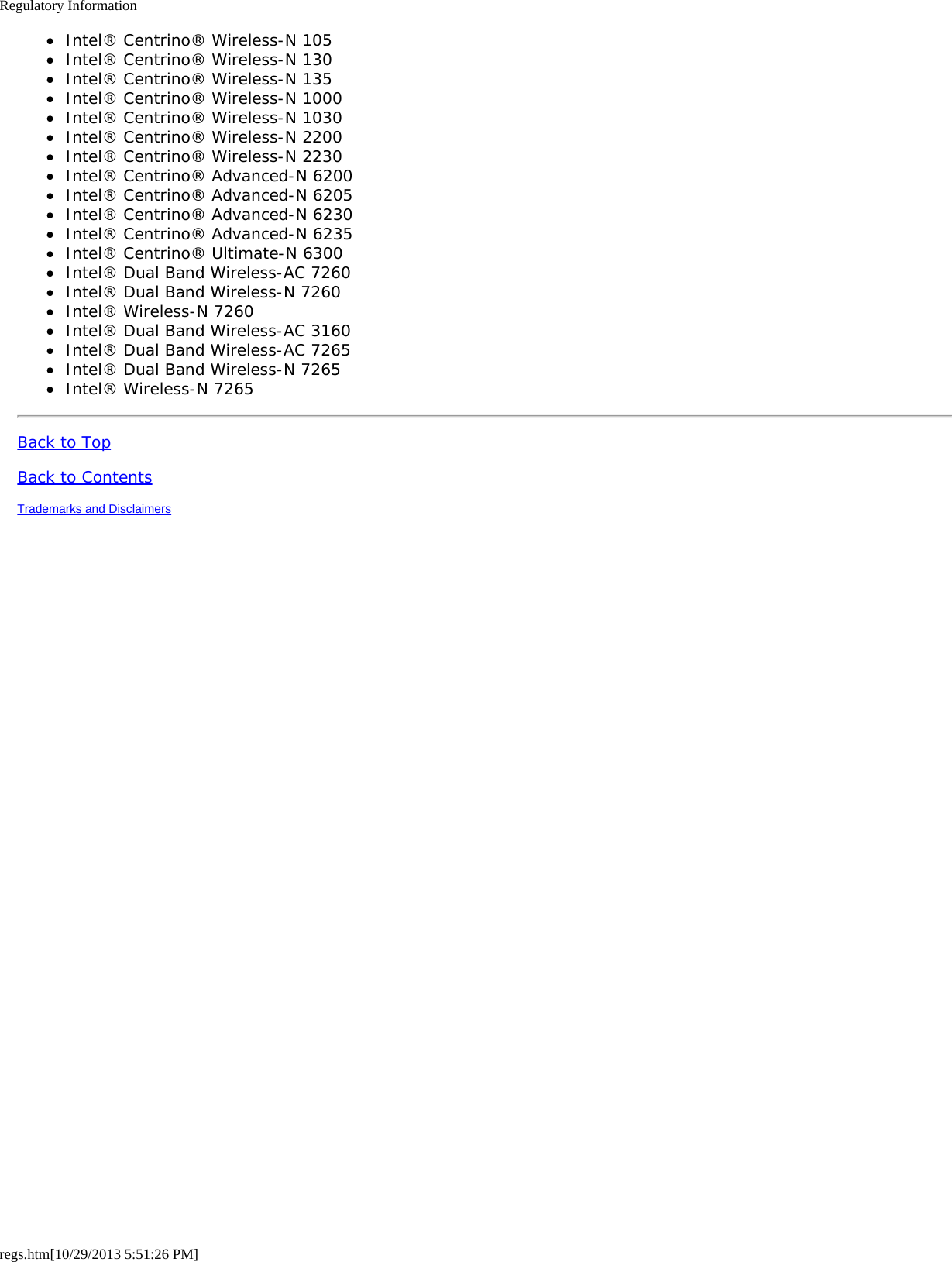 Regulatory Informationregs.htm[10/29/2013 5:51:26 PM]Intel® Centrino® Wireless-N 105Intel® Centrino® Wireless-N 130Intel® Centrino® Wireless-N 135Intel® Centrino® Wireless-N 1000Intel® Centrino® Wireless-N 1030Intel® Centrino® Wireless-N 2200Intel® Centrino® Wireless-N 2230Intel® Centrino® Advanced-N 6200Intel® Centrino® Advanced-N 6205Intel® Centrino® Advanced-N 6230Intel® Centrino® Advanced-N 6235Intel® Centrino® Ultimate-N 6300Intel® Dual Band Wireless-AC 7260Intel® Dual Band Wireless-N 7260Intel® Wireless-N 7260Intel® Dual Band Wireless-AC 3160Intel® Dual Band Wireless-AC 7265Intel® Dual Band Wireless-N 7265Intel® Wireless-N 7265Back to TopBack to ContentsTrademarks and Disclaimers