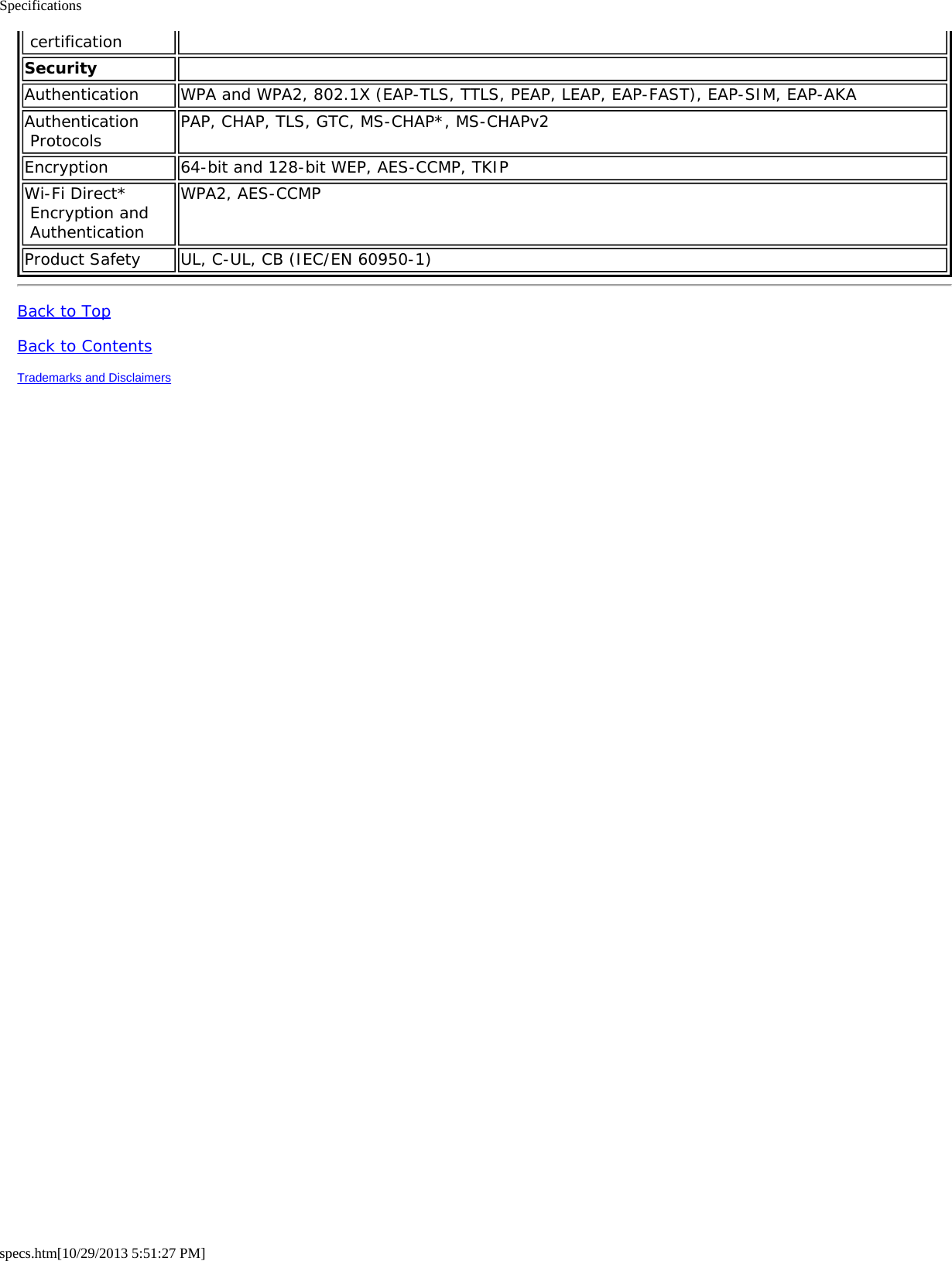 Specificationsspecs.htm[10/29/2013 5:51:27 PM] certificationSecurity  Authentication WPA and WPA2, 802.1X (EAP-TLS, TTLS, PEAP, LEAP, EAP-FAST), EAP-SIM, EAP-AKAAuthentication Protocols PAP, CHAP, TLS, GTC, MS-CHAP*, MS-CHAPv2Encryption 64-bit and 128-bit WEP, AES-CCMP, TKIPWi-Fi Direct* Encryption and AuthenticationWPA2, AES-CCMPProduct Safety UL, C-UL, CB (IEC/EN 60950-1)Back to TopBack to ContentsTrademarks and Disclaimers