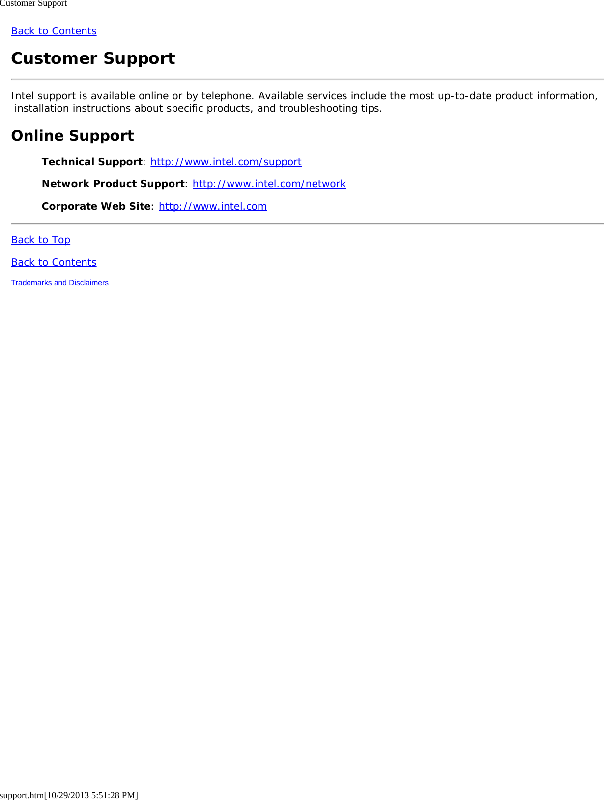 Customer Supportsupport.htm[10/29/2013 5:51:28 PM]Back to ContentsCustomer SupportIntel support is available online or by telephone. Available services include the most up-to-date product information, installation instructions about specific products, and troubleshooting tips.Online SupportTechnical Support: http://www.intel.com/supportNetwork Product Support: http://www.intel.com/networkCorporate Web Site: http://www.intel.comBack to TopBack to ContentsTrademarks and Disclaimers