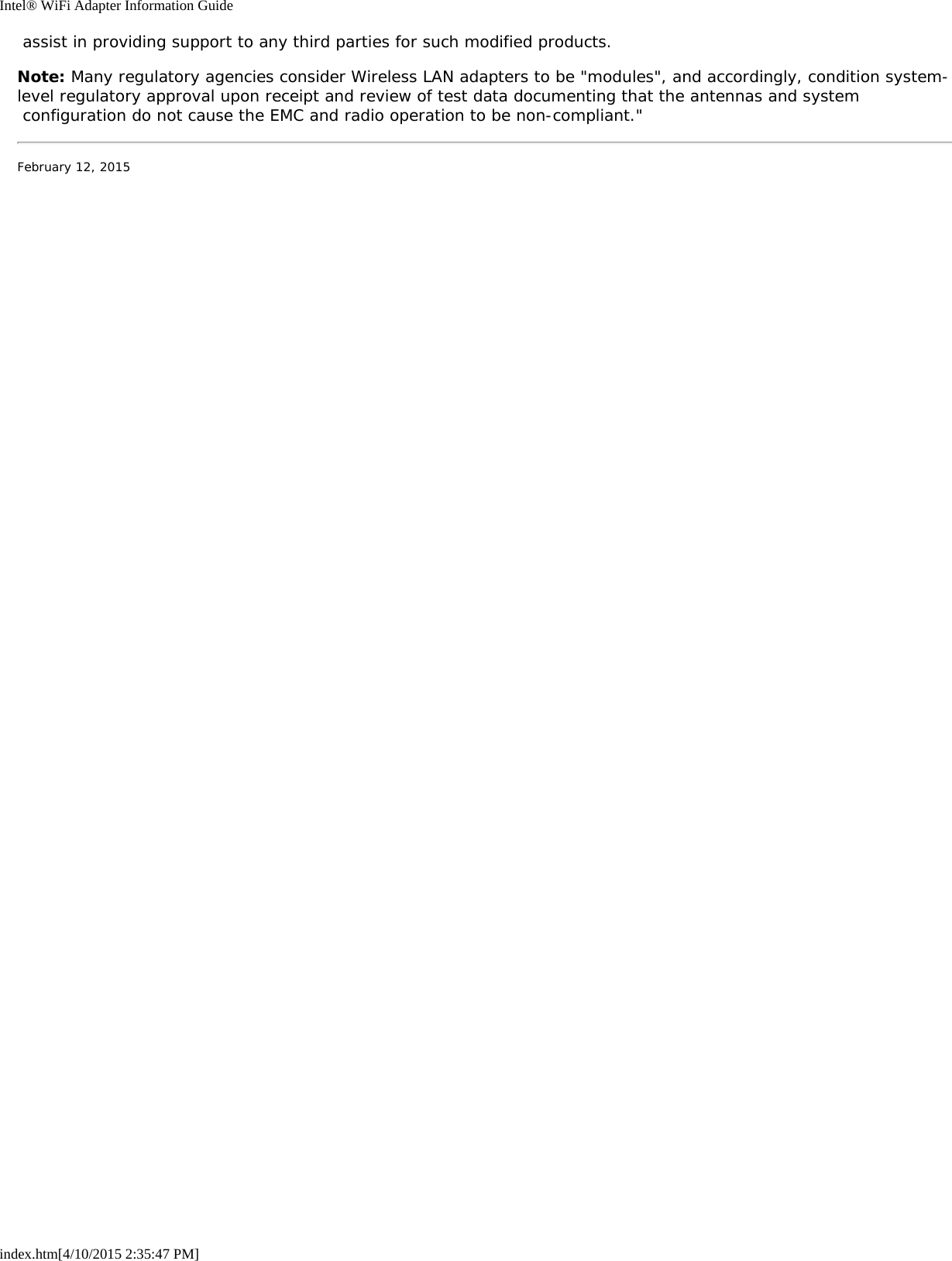 Intel® WiFi Adapter Information Guideindex.htm[4/10/2015 2:35:47 PM] assist in providing support to any third parties for such modified products.Note: Many regulatory agencies consider Wireless LAN adapters to be &quot;modules&quot;, and accordingly, condition system-level regulatory approval upon receipt and review of test data documenting that the antennas and system configuration do not cause the EMC and radio operation to be non-compliant.&quot;February 12, 2015