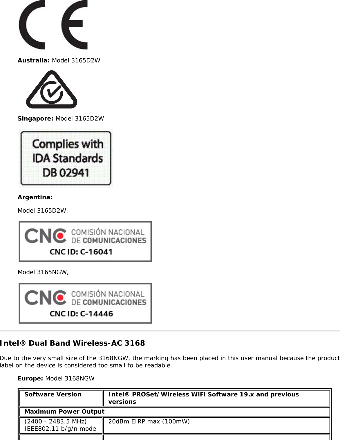 Australia: Model 3165D2WSingapore: Model 3165D2WArgentina:Model 3165D2W,Model 3165NGW,Intel® Dual Band Wireless-AC 3168Due to the very small size of the 3168NGW, the marking has been placed in this user manual because the productlabel on the device is considered too small to be readable.Europe: Model 3168NGWSoftware Version Intel® PROSet/Wireless WiFi Software 19.x and previousversionsMaximum Power Output(2400 - 2483.5 MHz)IEEE802.11 b/g/n mode 20dBm EIRP max (100mW)