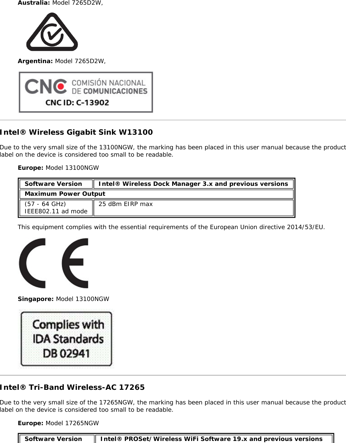 Australia: Model 7265D2W,Argentina: Model 7265D2W,Intel® Wireless Gigabit Sink W13100Due to the very small size of the 13100NGW, the marking has been placed in this user manual because the productlabel on the device is considered too small to be readable.Europe: Model 13100NGWSoftware Version Intel® Wireless Dock Manager 3.x and previous versionsMaximum Power Output(57 - 64 GHz)IEEE802.11 ad mode 25 dBm EIRP maxThis equipment complies with the essential requirements of the European Union directive 2014/53/EU.Singapore: Model 13100NGWIntel® Tri-Band Wireless-AC 17265Due to the very small size of the 17265NGW, the marking has been placed in this user manual because the productlabel on the device is considered too small to be readable.Europe: Model 17265NGWSoftware Version Intel® PROSet/Wireless WiFi Software 19.x and previous versions