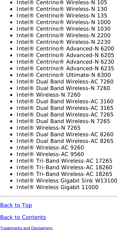 Intel® Centrino® Wireless-N 105Intel® Centrino® Wireless-N 130Intel® Centrino® Wireless-N 135Intel® Centrino® Wireless-N 1000Intel® Centrino® Wireless-N 1030Intel® Centrino® Wireless-N 2200Intel® Centrino® Wireless-N 2230Intel® Centrino® Advanced-N 6200Intel® Centrino® Advanced-N 6205Intel® Centrino® Advanced-N 6230Intel® Centrino® Advanced-N 6235Intel® Centrino® Ultimate-N 6300Intel® Dual Band Wireless-AC 7260Intel® Dual Band Wireless-N 7260Intel® Wireless-N 7260Intel® Dual Band Wireless-AC 3160Intel® Dual Band Wireless-AC 3165Intel® Dual Band Wireless-AC 7265Intel® Dual Band Wireless-N 7265Intel® Wireless-N 7265Intel® Dual Band Wireless-AC 8260Intel® Dual Band Wireless-AC 8265Intel® Wireless-AC 9260Intel® Wireless-AC 9560Intel® Tri-Band Wireless-AC 17265Intel® Tri-Band Wireless-AC 18260Intel® Tri-Band Wireless-AC 18265Intel® Wireless Gigabit Sink W13100Intel® Wireless Gigabit 11000Back to TopBack to ContentsTrademarks and Disclaimers