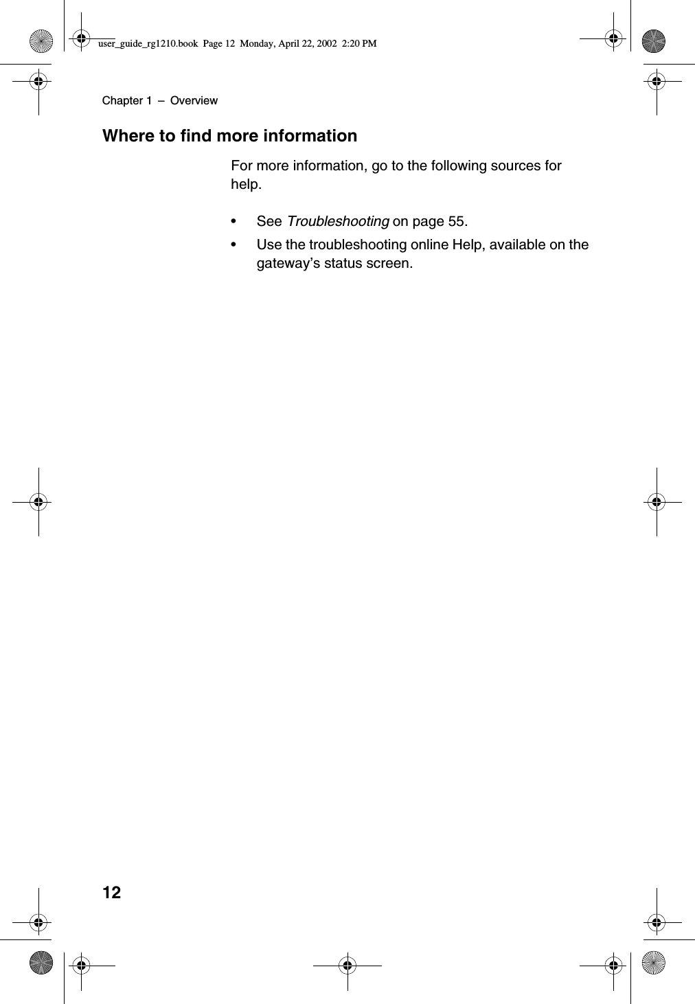 Chapter 1 –Overview12Where to find more informationFor more information, go to the following sources forhelp.•See Troubleshooting on page 55.•Use the troubleshooting online Help, available on thegateway’s status screen.user_guide_rg1210.book Page 12 Monday, April 22, 2002 2:20 PM