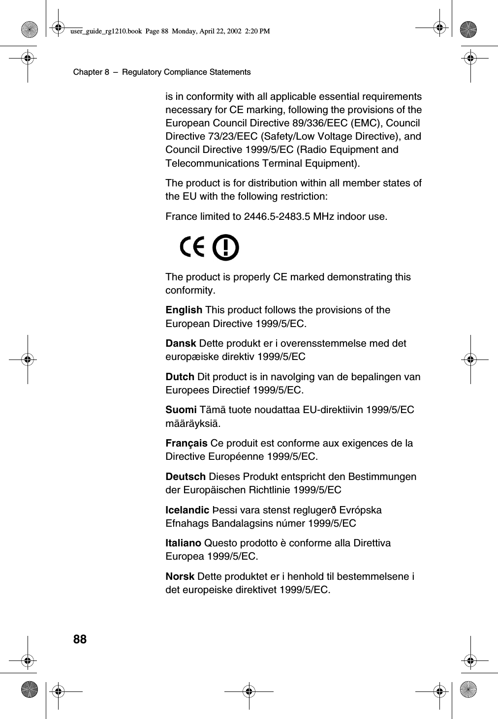 Chapter 8 –Regulatory Compliance Statements88is in conformity with all applicable essential requirementsnecessary for CE marking, following the provisions of theEuropean Council Directive 89/336/EEC (EMC), CouncilDirective 73/23/EEC (Safety/Low Voltage Directive), andCouncil Directive 1999/5/EC (Radio Equipment andTelecommunications Terminal Equipment).The product is for distribution within all member states ofthe EU with the following restriction:France limited to 2446.5-2483.5 MHz indoor use.The product is properly CE marked demonstrating thisconformity.English This product follows the provisions of theEuropean Directive 1999/5/EC.Dansk Dette produkt er i overensstemmelse med deteuropæiske direktiv 1999/5/ECDutch Dit product is in navolging van de bepalingen vanEuropees Directief 1999/5/EC.Suomi Tämätuote noudattaa EU-direktiivin 1999/5/ECmääräyksiä.Français Ce produit est conforme aux exigences de laDirective Européenne 1999/5/EC.Deutsch Dieses Produkt entspricht den Bestimmungender Europäischen Richtlinie 1999/5/ECIcelandic Þessi vara stenst reglugerðEvrópskaEfnahags Bandalagsins númer 1999/5/ECItaliano Questo prodotto èconforme alla DirettivaEuropea 1999/5/EC.Norsk Dette produktet er i henhold til bestemmelsene idet europeiske direktivet 1999/5/EC.user_guide_rg1210.book Page 88 Monday, April 22, 2002 2:20 PM