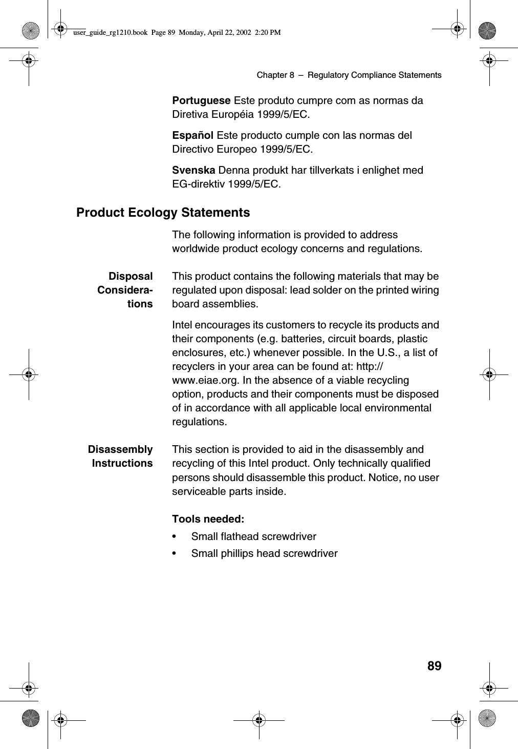 Chapter 8 –Regulatory Compliance Statements89Portuguese Este produto cumpre com as normas daDiretiva Européia 1999/5/EC.Español Este producto cumple con las normas delDirectivo Europeo 1999/5/EC.Svenska Denna produkt har tillverkats i enlighet medEG-direktiv 1999/5/EC.Product Ecology StatementsThe following information is provided to addressworldwide product ecology concerns and regulations.DisposalConsidera-tionsThis product contains the following materials that may beregulated upon disposal: lead solder on the printed wiringboard assemblies.Intel encourages its customers to recycle its products andtheir components (e.g. batteries, circuit boards, plasticenclosures, etc.) whenever possible. In the U.S., a list ofrecyclers in your area can be found at: http://www.eiae.org. In the absence of a viable recyclingoption, products and their components must be disposedof in accordance with all applicable local environmentalregulations.DisassemblyInstructionsThis section is provided to aid in the disassembly andrecycling of this Intel product. Only technically qualifiedpersons should disassemble this product. Notice, no userserviceable parts inside.Tools needed:•Small flathead screwdriver•Small phillips head screwdriveruser_guide_rg1210.book Page 89 Monday, April 22, 2002 2:20 PM