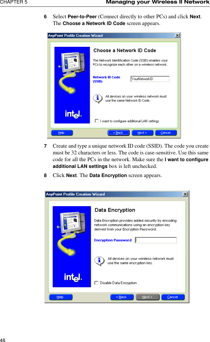 CHAPTER 5 Managing your Wireless II Network486Select Peer-to-Peer (Connect directly to other PCs) and click Next. The Choose a Network ID Code screen appears.7Create and type a unique network ID code (SSID). The code you create must be 32 characters or less. The code is case-sensitive. Use this same code for all the PCs in the network. Make sure the I want to configure additional LAN settings box is left unchecked.8Click Next. The Data Encryption screen appears.