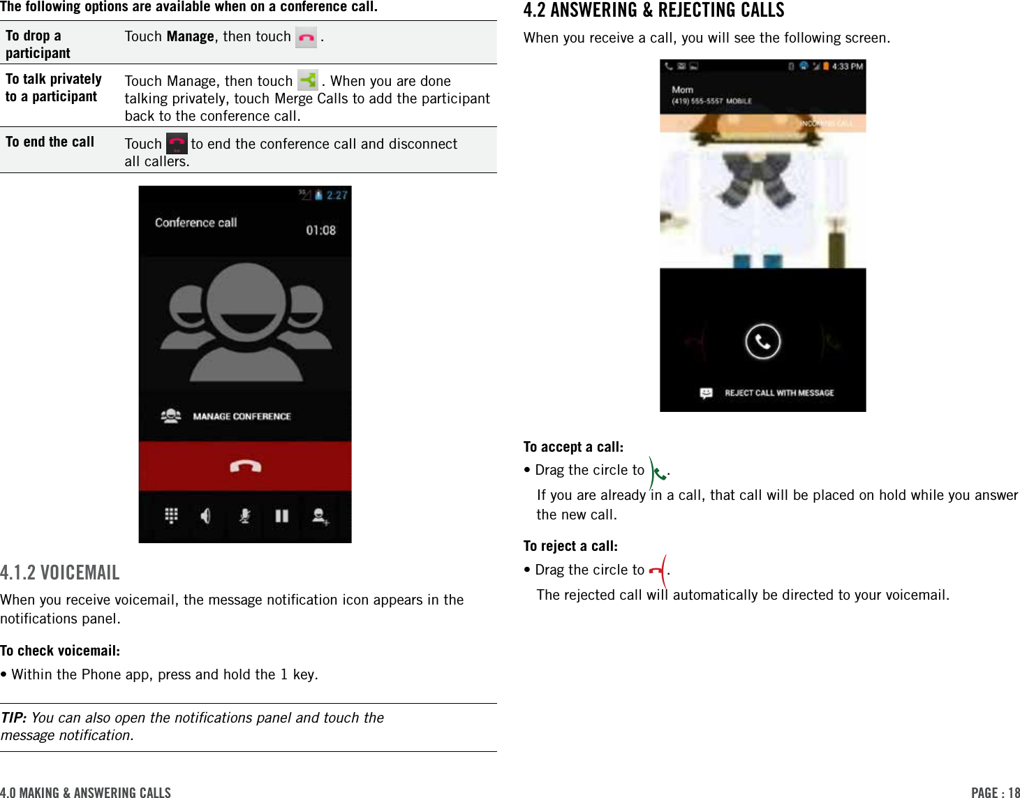 PAge : 184.0 MAking &amp; AnsWering cAlls4.2 AnsWering &amp; reJecting cAllsWhen you receive a call, you will see the following screen.To accept a call:• Drag the circle to  . If you are already in a call, that call will be placed on hold while you answer the new call. To reject a call:• Drag the circle to  .The rejected call will automatically be directed to your voicemail.The following options are available when on a conference call.To drop a participantTouch Manage, then touch   .To talk privately to a participantTouch Manage, then touch   . When you are done talking privately, touch Merge Calls to add the participant back to the conference call.To end the call Touch   to end the conference call and disconnect  all callers.4.1.2 VoiceMAilWhen you receive voicemail, the message notiﬁcation icon appears in the notiﬁcations panel. To check voicemail:•Within the Phone app, press and hold the 1 key.TIP: You can also open the notiﬁcations panel and touch the  message notiﬁcation.