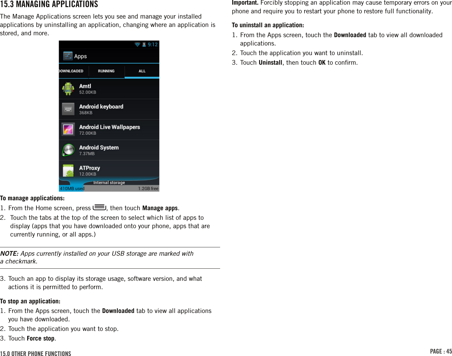 PAGE : 4515.0 othEr PhonE FunctionsImportant. Forcibly stopping an application may cause temporary errors on your phone and require you to restart your phone to restore full functionality.To uninstall an application:1.  From the Apps screen, touch the Downloaded tab to view all downloaded applications.2. Touch the application you want to uninstall.3. Touch Uninstall, then touch OK to conﬁrm.15.3 MAnAGinG APPlicAtionsThe Manage Applications screen lets you see and manage your installed applications by uninstalling an application, changing where an application is stored, and more.To manage applications:1. From the Home screen, press  , then touch Manage apps.2.   Touch the tabs at the top of the screen to select which list of apps to display (apps that you have downloaded onto your phone, apps that are currently running, or all apps.)NOTE: Apps currently installed on your USB storage are marked with  a checkmark.3.  Touch an app to display its storage usage, software version, and what actions it is permitted to perform.To stop an application:1.  From the Apps screen, touch the Downloaded tab to view all applications you have downloaded.2. Touch the application you want to stop.3. Touch Force stop.