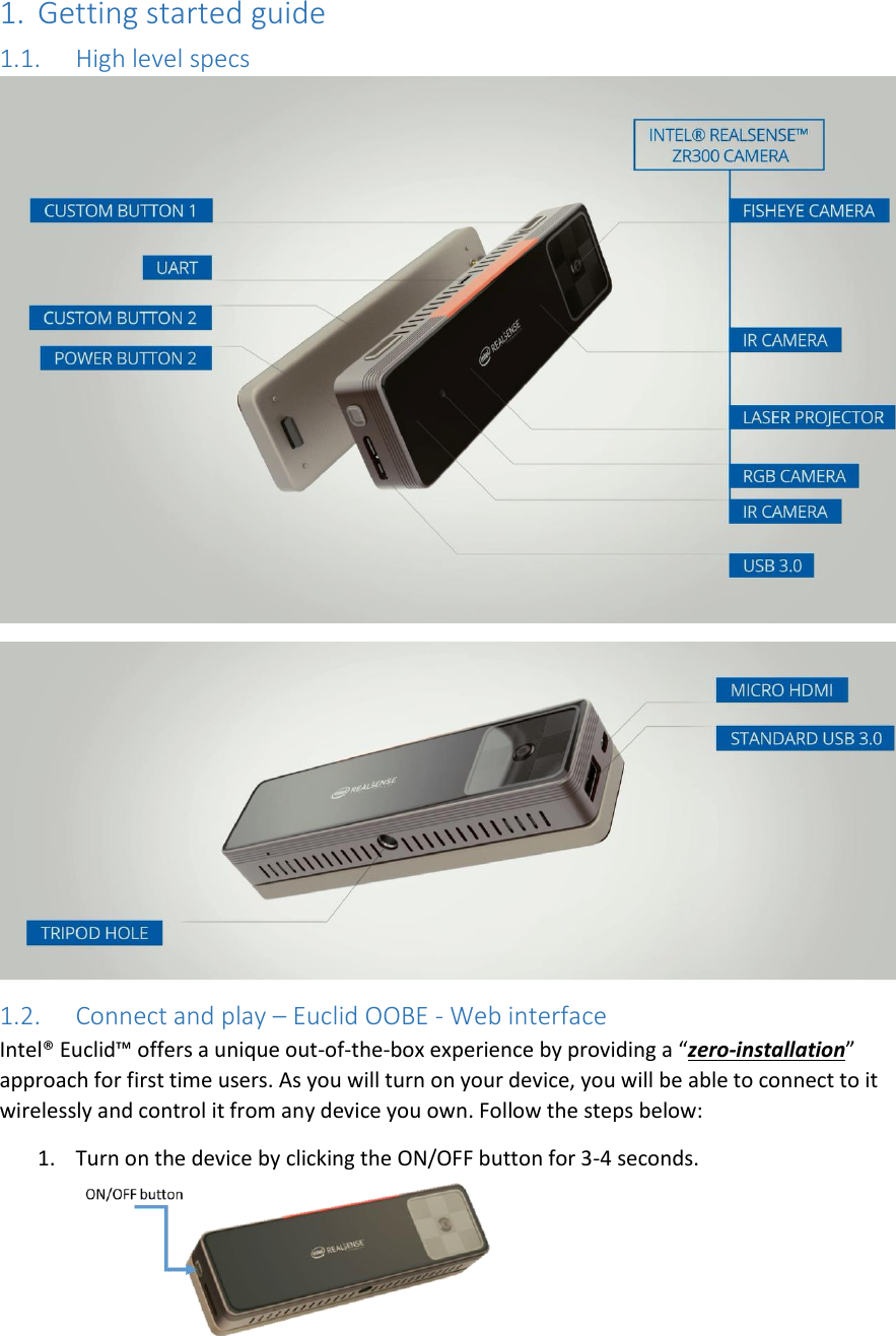 1. Getting started guide 1.1. High level specs   1.2. Connect and play – Euclid OOBE - Web interface Intel® Euclid™ offers a unique out-of-the-box experience by providing a “zero-installation” approach for first time users. As you will turn on your device, you will be able to connect to it wirelessly and control it from any device you own. Follow the steps below: 1. Turn on the device by clicking the ON/OFF button for 3-4 seconds.  