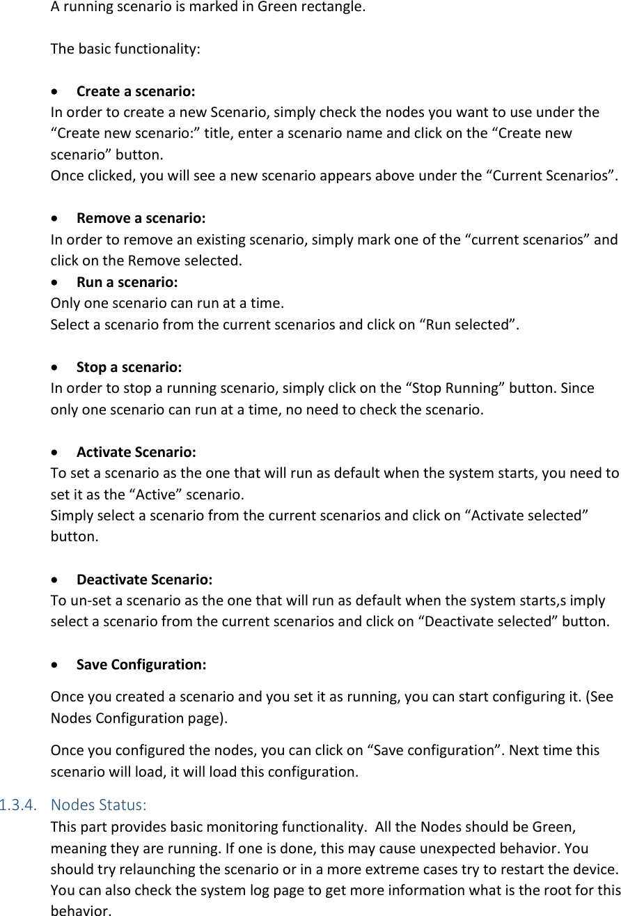 A running scenario is marked in Green rectangle.  The basic functionality:   Create a scenario: In order to create a new Scenario, simply check the nodes you want to use under the “Create new scenario:” title, enter a scenario name and click on the “Create new scenario” button.  Once clicked, you will see a new scenario appears above under the “Current Scenarios”.   Remove a scenario: In order to remove an existing scenario, simply mark one of the “current scenarios” and click on the Remove selected.  Run a scenario: Only one scenario can run at a time. Select a scenario from the current scenarios and click on “Run selected”.   Stop a scenario: In order to stop a running scenario, simply click on the “Stop Running” button. Since only one scenario can run at a time, no need to check the scenario.   Activate Scenario: To set a scenario as the one that will run as default when the system starts, you need to set it as the “Active” scenario.  Simply select a scenario from the current scenarios and click on “Activate selected” button.   Deactivate Scenario: To un-set a scenario as the one that will run as default when the system starts,s imply select a scenario from the current scenarios and click on “Deactivate selected” button.   Save Configuration: Once you created a scenario and you set it as running, you can start configuring it. (See Nodes Configuration page). Once you configured the nodes, you can click on “Save configuration”. Next time this scenario will load, it will load this configuration.  1.3.4. Nodes Status: This part provides basic monitoring functionality.  All the Nodes should be Green, meaning they are running. If one is done, this may cause unexpected behavior. You should try relaunching the scenario or in a more extreme cases try to restart the device.  You can also check the system log page to get more information what is the root for this behavior. 