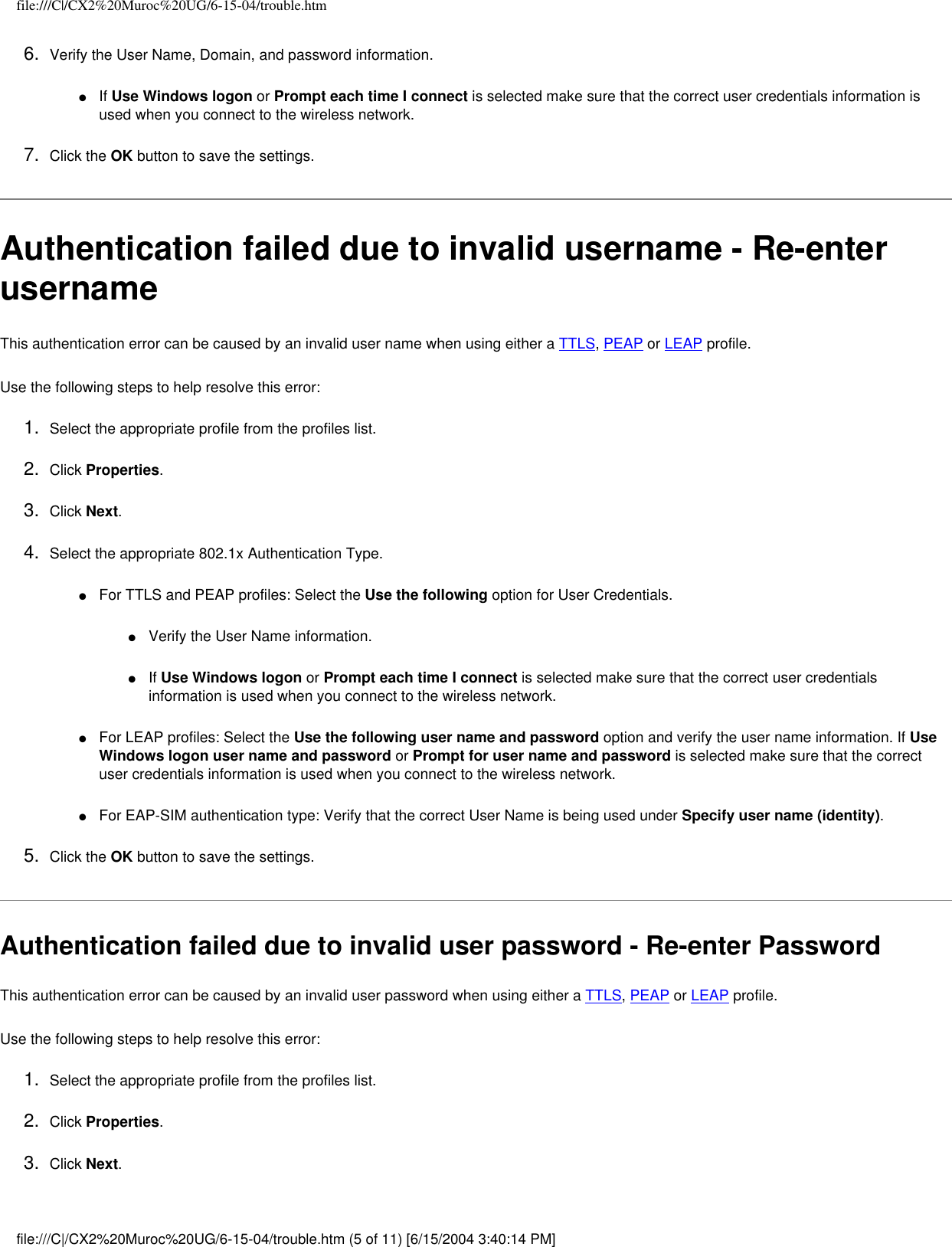 file:///C|/CX2%20Muroc%20UG/6-15-04/trouble.htm6.  Verify the User Name, Domain, and password information.●     If Use Windows logon or Prompt each time I connect is selected make sure that the correct user credentials information is used when you connect to the wireless network.7.  Click the OK button to save the settings. Authentication failed due to invalid username - Re-enter usernameThis authentication error can be caused by an invalid user name when using either a TTLS, PEAP or LEAP profile.   Use the following steps to help resolve this error:1.  Select the appropriate profile from the profiles list. 2.  Click Properties. 3.  Click Next.4.  Select the appropriate 802.1x Authentication Type.●     For TTLS and PEAP profiles: Select the Use the following option for User Credentials.●     Verify the User Name information.●     If Use Windows logon or Prompt each time I connect is selected make sure that the correct user credentials information is used when you connect to the wireless network.●     For LEAP profiles: Select the Use the following user name and password option and verify the user name information. If Use Windows logon user name and password or Prompt for user name and password is selected make sure that the correct user credentials information is used when you connect to the wireless network.●     For EAP-SIM authentication type: Verify that the correct User Name is being used under Specify user name (identity).5.  Click the OK button to save the settings. Authentication failed due to invalid user password - Re-enter PasswordThis authentication error can be caused by an invalid user password when using either a TTLS, PEAP or LEAP profile.   Use the following steps to help resolve this error:1.  Select the appropriate profile from the profiles list. 2.  Click Properties. 3.  Click Next.file:///C|/CX2%20Muroc%20UG/6-15-04/trouble.htm (5 of 11) [6/15/2004 3:40:14 PM]