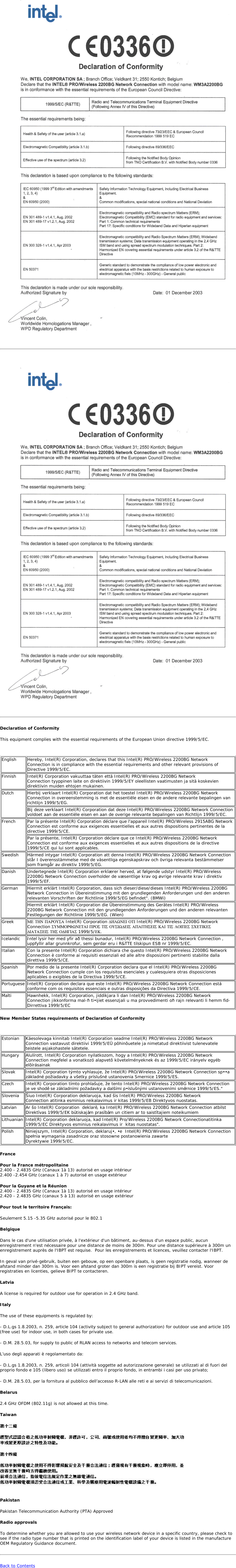   Declaration of Conformity This equipment complies with the essential requirements of the European Union directive 1999/5/EC.  English Hereby, Intel(R) Corporation, declares that this Intel(R) PRO/Wireless 2200BG Network Connection is in compliance with the essential requirements and other relevant provisions of Directive 1999/5/EC.Finnish Intel(R) Corporation vakuuttaa täten että Intel(R) PRO/Wireless 2200BG Network Connection tyyppinen laite on direktiivin 1999/5/EY oleellisten vaatimusten ja sitä koskevien direktiivin muiden ehtojen mukainen. Dutch Hierbij verklaart Intel(R) Corporation dat het toestel Intel(R) PRO/Wireless 2200BG Network Connection in overeenstemming is met de essentiële eisen en de andere relevante bepalingen van richtlijn 1999/5/EG. Bij deze verklaart Intel(R) Corporation dat deze Intel(R) PRO/Wireless 2200BG Network Connection voldoet aan de essentiële eisen en aan de overige relevante bepalingen van Richtlijn 1999/5/EC.French Par la présente Intel(R) Corporation déclare que l&apos;appareil Intel(R) PRO/Wireless 2915ABG Network Connection est conforme aux exigences essentielles et aux autres dispositions pertinentes de la directive 1999/5/CE. Par la présente, Intel(R) Corporation déclare que ce Intel(R) PRO/Wireless 2200BG Network Connection est conforme aux exigences essentielles et aux autres dispositions de la directive 1999/5/CE qui lui sont applicables. Swedish Härmed intygar Intel(R) Corporation att denna Intel(R) PRO/Wireless 2200BG Network Connection står I överensstämmelse med de väsentliga egenskapskrav och övriga relevanta bestämmelser som framgår av direktiv 1999/5/EG. Danish Undertegnede Intel(R) Corporation erklærer herved, at følgende udstyr Intel(R) PRO/Wireless 2200BG Network Connection overholder de væsentlige krav og øvrige relevante krav i direktiv 1999/5/EF.German Hiermit erklärt Intel(R) Corporation, dass sich dieser/diese/dieses Intel(R) PRO/Wireless 2200BG Network Connection in Übereinstimmung mit den grundlegenden Anforderungen und den anderen relevanten Vorschriften der Richtlinie 1999/5/EG befindet&quot;. (BMWi)Hiermit erklärt Intel(R) Corporation die Übereinstimmung des Gerätes Intel(R) PRO/Wireless 2200BG Network Connection mit den grundlegenden Anforderungen und den anderen relevanten Festlegungen der Richtlinie 1999/5/EG. (Wien)Greek ΜΕ ΤΗΝ ΠΑΡΟΥΣΑ Intel(R) Corporation ∆ΗΛΩΝΕΙ ΟΤΙ Intel(R) PRO/Wireless 2200BG Network Connection ΣΥΜΜΟΡΦΩΝΕΤΑΙ ΠΡΟΣ ΤΙΣ ΟΥΣΙΩ∆ΕΙΣ ΑΠΑΙΤΗΣΕΙΣ ΚΑΙ ΤΙΣ ΛΟΙΠΕΣ ΣΧΕΤΙΚΕΣ ∆ΙΑΤΑΞΕΙΣ ΤΗΣ Ο∆ΗΓΙΑΣ 1999/5/ΕΚ.Icelandic  Intel lysir her med yfir að thessi bunadur, Intel(R) PRO/Wireless 2200BG Network Connection , uppfyllir allar grunnkrofur, sem gerdar eru i R&amp;TTE tilskipun ESB nr 1999/5/EC. Italian Con la presente Intel(R) Corporation dichiara che questo Intel(R) PRO/Wireless 2200BG Network Connection è conforme ai requisiti essenziali ed alle altre disposizioni pertinenti stabilite dalla direttiva 1999/5/CE. Spanish Por medio de la presente Intel(R) Corporation declara que el Intel(R) PRO/Wireless 2200BG Network Connection cumple con los requisitos esenciales y cualesquiera otras disposiciones aplicables o exigibles de la Directiva 1999/5/CE. Portuguese Intel(R) Corporation declara que este Intel(R) PRO/Wireless 2200BG Network Connection está conforme com os requisitos essenciais e outras disposições da Directiva 1999/5/CE. Malti Hawnhekk, Intel(R) Corporation, jiddikjara li dan Intel(R) PRO/Wireless 2200BG Network Connection jikkonforma mal-ħti•ijiet essenzjali u ma provvedimenti oħrajn relevanti li hemm fid-Dirrettiva 1999/5/ECNew Member States requirements of Declaration of Conformity  Estonian Käesolevaga kinnitab Intel(R) Corporation seadme Intel(R) PRO/Wireless 2200BG Network Connection vastavust direktiivi 1999/5/EÜ põhinõuetele ja nimetatud direktiivist tulenevatele teistele asjakohastele sätetele.Hungary Alulírott, Intel(R) Corporation nyilatkozom, hogy a Intel(R) PRO/Wireless 2200BG Network Connection megfelel a vonatkozó alapvetõ követelményeknek és az 1999/5/EC irányelv egyéb elõírásainakSlovak Intel(R) Corporation týmto vyhlasuje, že Intel(R) PRO/Wireless 2200BG Network Connection sp••a základné požiadavky a všetky príslušné ustanovenia Smernice 1999/5/ES.Czech Intel(R) Corporation tímto prohlašuje, že tento Intel(R) PRO/Wireless 2200BG Network Connection je ve shodě se základními požadavky a dalšími p•íslušnými ustanoveními směrnice 1999/5/ES.&quot;Slovenia Šiuo Intel(R) Corporation deklaruoja, kad šis Intel(R) PRO/Wireless 2200BG Network Connection atitinka esminius reikalavimus ir kitas 1999/5/EB Direktyvos nuostatas.Latvian Ar šo Intel(R) Corporation  deklarē, ka Intel(R) PRO/Wireless 2200BG Network Connection atbilst Direktīvas 1999/5/EK būtiskajām prasībām un citiem ar to saistītajiem noteikumiemLithuanian Intel(R) Corporation deklaruoja, kad Intel(R) Pro/Wireless 2200BG Network Connectionatitinka 1999/5/EC Direktyvos esminius reikalavimus ir  kitas nuostatas&quot;.Polish Niniejszym, Intel(R) Corporation, deklaruj•, •e  Intel(R) PRO/Wireless 2200BG Network Connection spełnia wymagania zasadnicze oraz stosowne postanowienia zawarte  Dyrektywie 1999/5/EC.France Pour la France métropolitaine 2.400 - 2.4835 GHz (Canaux 1à 13) autorisé en usage intérieur  2.400 -2.454 GHz (canaux 1 à 7) autorisé en usage extérieur Pour la Guyane et la Réunion  2.400 - 2.4835 GHz (Canaux 1à 13) autorisé en usage intérieur 2.420 - 2.4835 GHz (canaux 5 à 13) autorisé en usage extérieur Pour tout le territoire Français: Seulement 5.15 -5.35 GHz autorisé pour le 802.1 Belgique Dans le cas d&apos;une utilisation privée, à l&apos;extérieur d&apos;un bâtiment, au-dessus d&apos;un espace public, aucun enregistrement n&apos;est nécessaire pour une distance de moins de 300m. Pour une distance supérieure à 300m un enregistrement auprès de l&apos;IBPT est requise.  Pour les enregistrements et licences, veuillez contacter l&apos;IBPT. In geval van privé-gebruik, buiten een gebouw, op een openbare plaats, is geen registratie nodig, wanneer de afstand minder dan 300m is. Voor een afstand groter dan 300m is een registratie bij BIPT vereist. Voor registraties en licenties, gelieve BIPT te contacteren. Latvia A license is required for outdoor use for operation in 2.4 GHz band. Italy The use of these equipments is regulated by: - D.L.gs 1.8.2003, n. 259, article 104 (activity subject to general authorization) for outdoor use and article 105 (free use) for indoor use, in both cases for private use. - D.M. 28.5.03, for supply to public of RLAN access to networks and telecom services. L’uso degli apparati è regolamentato da: - D.L.gs 1.8.2003, n. 259, articoli 104 (attività soggette ad autorizzazione generale) se utilizzati al di fuori del proprio fondo e 105 (libero uso) se utilizzati entro il proprio fondo, in entrambi i casi per uso privato; - D.M. 28.5.03, per la fornitura al pubblico dell’accesso R-LAN alle reti e ai servizi di telecomunicazioni. Belarus2.4 GHz OFDM (802.11g) is not allowed at this time. Taiwan PakistanPakistan Telecommunication Authority (PTA) Approved Radio approvalsTo determine whether you are allowed to use your wireless network device in a specific country, please check to see if the radio type number that is printed on the identification label of your device is listed in the manufacture OEM Regulatory Guidance document. Back to Contents 