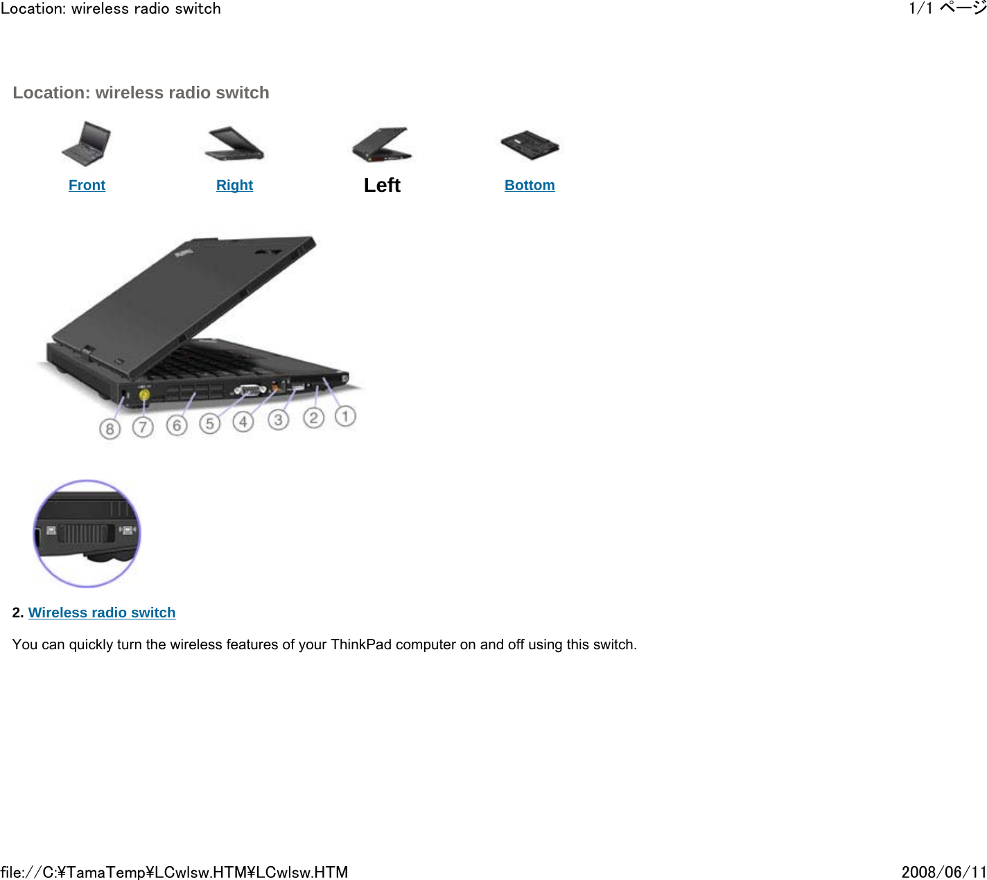  Location: wireless radio switch      Front  Right Left Bottom                2. Wireless radio switch    You can quickly turn the wireless features of your ThinkPad computer on and off using this switch.          1/1 ページLocation: wireless radio switch2008/06/11file://C:\TamaTemp\LCwlsw.HTM\LCwlsw.HTM