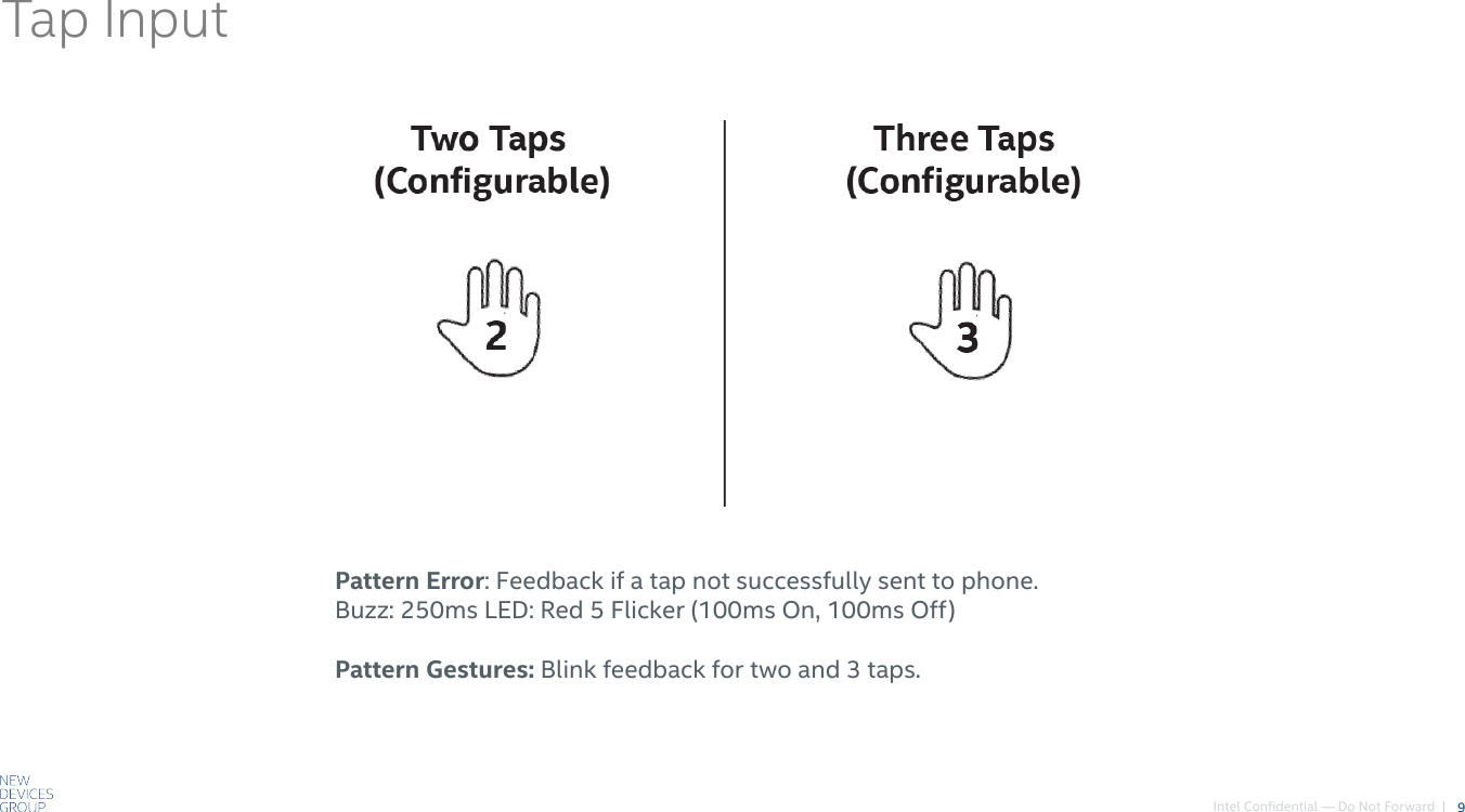 Intel Confidential — Do Not Forward  |Tap Input9Pattern Error: Feedback if a tap not successfully sent to phone.  Buzz: 250ms LED: Red 5 Flicker (100ms On, 100ms Off)Pattern Gestures: Blink feedback for two and 3 taps. 