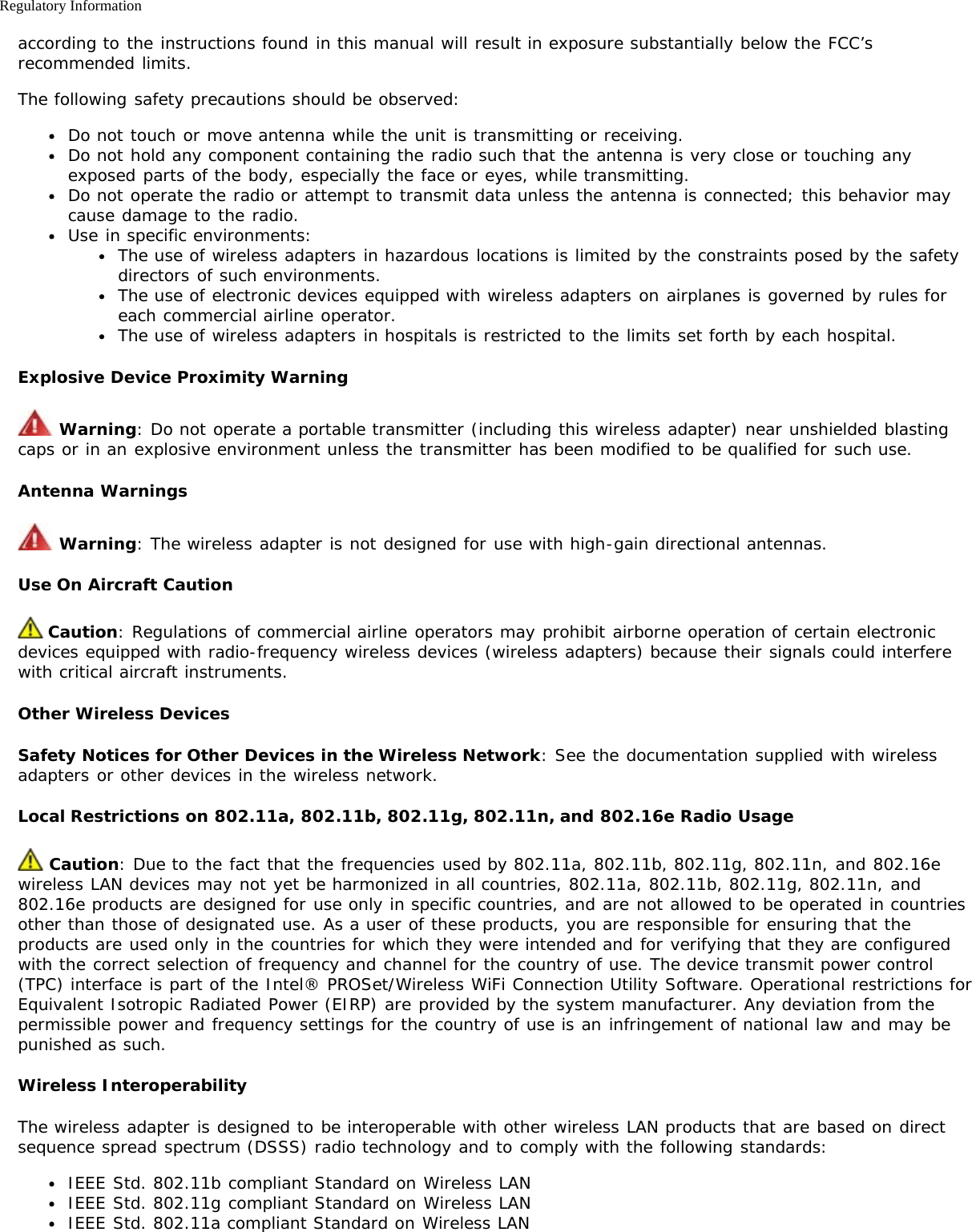 Regulatory Informationaccording to the instructions found in this manual will result in exposure substantially below the FCC’srecommended limits.The following safety precautions should be observed:Do not touch or move antenna while the unit is transmitting or receiving.Do not hold any component containing the radio such that the antenna is very close or touching anyexposed parts of the body, especially the face or eyes, while transmitting.Do not operate the radio or attempt to transmit data unless the antenna is connected; this behavior maycause damage to the radio.Use in specific environments:The use of wireless adapters in hazardous locations is limited by the constraints posed by the safetydirectors of such environments.The use of electronic devices equipped with wireless adapters on airplanes is governed by rules foreach commercial airline operator.The use of wireless adapters in hospitals is restricted to the limits set forth by each hospital.Explosive Device Proximity Warning Warning: Do not operate a portable transmitter (including this wireless adapter) near unshielded blastingcaps or in an explosive environment unless the transmitter has been modified to be qualified for such use.Antenna Warnings Warning: The wireless adapter is not designed for use with high-gain directional antennas.Use On Aircraft Caution Caution: Regulations of commercial airline operators may prohibit airborne operation of certain electronicdevices equipped with radio-frequency wireless devices (wireless adapters) because their signals could interferewith critical aircraft instruments.Other Wireless DevicesSafety Notices for Other Devices in the Wireless Network: See the documentation supplied with wirelessadapters or other devices in the wireless network.Local Restrictions on 802.11a, 802.11b, 802.11g, 802.11n, and 802.16e Radio Usage Caution: Due to the fact that the frequencies used by 802.11a, 802.11b, 802.11g, 802.11n, and 802.16ewireless LAN devices may not yet be harmonized in all countries, 802.11a, 802.11b, 802.11g, 802.11n, and802.16e products are designed for use only in specific countries, and are not allowed to be operated in countriesother than those of designated use. As a user of these products, you are responsible for ensuring that theproducts are used only in the countries for which they were intended and for verifying that they are configuredwith the correct selection of frequency and channel for the country of use. The device transmit power control(TPC) interface is part of the Intel® PROSet/Wireless WiFi Connection Utility Software. Operational restrictions forEquivalent Isotropic Radiated Power (EIRP) are provided by the system manufacturer. Any deviation from thepermissible power and frequency settings for the country of use is an infringement of national law and may bepunished as such.Wireless InteroperabilityThe wireless adapter is designed to be interoperable with other wireless LAN products that are based on directsequence spread spectrum (DSSS) radio technology and to comply with the following standards:IEEE Std. 802.11b compliant Standard on Wireless LANIEEE Std. 802.11g compliant Standard on Wireless LANIEEE Std. 802.11a compliant Standard on Wireless LAN