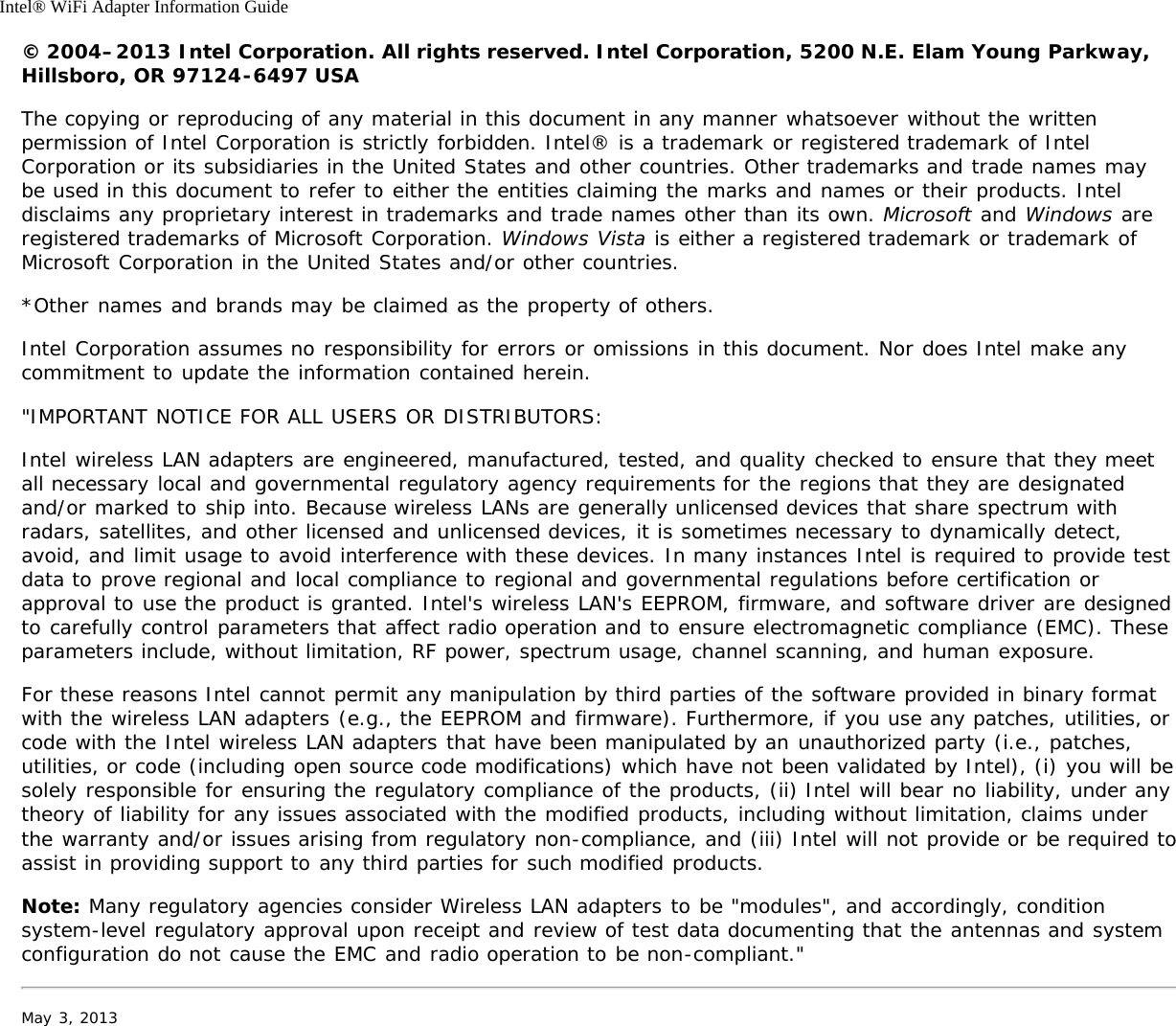 Intel® WiFi Adapter Information Guide© 2004–2013 Intel Corporation. All rights reserved. Intel Corporation, 5200 N.E. Elam Young Parkway,Hillsboro, OR 97124-6497 USAThe copying or reproducing of any material in this document in any manner whatsoever without the writtenpermission of Intel Corporation is strictly forbidden. Intel® is a trademark or registered trademark of IntelCorporation or its subsidiaries in the United States and other countries. Other trademarks and trade names maybe used in this document to refer to either the entities claiming the marks and names or their products. Inteldisclaims any proprietary interest in trademarks and trade names other than its own. Microsoft and Windows areregistered trademarks of Microsoft Corporation. Windows Vista is either a registered trademark or trademark ofMicrosoft Corporation in the United States and/or other countries.*Other names and brands may be claimed as the property of others.Intel Corporation assumes no responsibility for errors or omissions in this document. Nor does Intel make anycommitment to update the information contained herein.&quot;IMPORTANT NOTICE FOR ALL USERS OR DISTRIBUTORS:Intel wireless LAN adapters are engineered, manufactured, tested, and quality checked to ensure that they meetall necessary local and governmental regulatory agency requirements for the regions that they are designatedand/or marked to ship into. Because wireless LANs are generally unlicensed devices that share spectrum withradars, satellites, and other licensed and unlicensed devices, it is sometimes necessary to dynamically detect,avoid, and limit usage to avoid interference with these devices. In many instances Intel is required to provide testdata to prove regional and local compliance to regional and governmental regulations before certification orapproval to use the product is granted. Intel&apos;s wireless LAN&apos;s EEPROM, firmware, and software driver are designedto carefully control parameters that affect radio operation and to ensure electromagnetic compliance (EMC). Theseparameters include, without limitation, RF power, spectrum usage, channel scanning, and human exposure.For these reasons Intel cannot permit any manipulation by third parties of the software provided in binary formatwith the wireless LAN adapters (e.g., the EEPROM and firmware). Furthermore, if you use any patches, utilities, orcode with the Intel wireless LAN adapters that have been manipulated by an unauthorized party (i.e., patches,utilities, or code (including open source code modifications) which have not been validated by Intel), (i) you will besolely responsible for ensuring the regulatory compliance of the products, (ii) Intel will bear no liability, under anytheory of liability for any issues associated with the modified products, including without limitation, claims underthe warranty and/or issues arising from regulatory non-compliance, and (iii) Intel will not provide or be required toassist in providing support to any third parties for such modified products.Note: Many regulatory agencies consider Wireless LAN adapters to be &quot;modules&quot;, and accordingly, conditionsystem-level regulatory approval upon receipt and review of test data documenting that the antennas and systemconfiguration do not cause the EMC and radio operation to be non-compliant.&quot;May 3, 2013