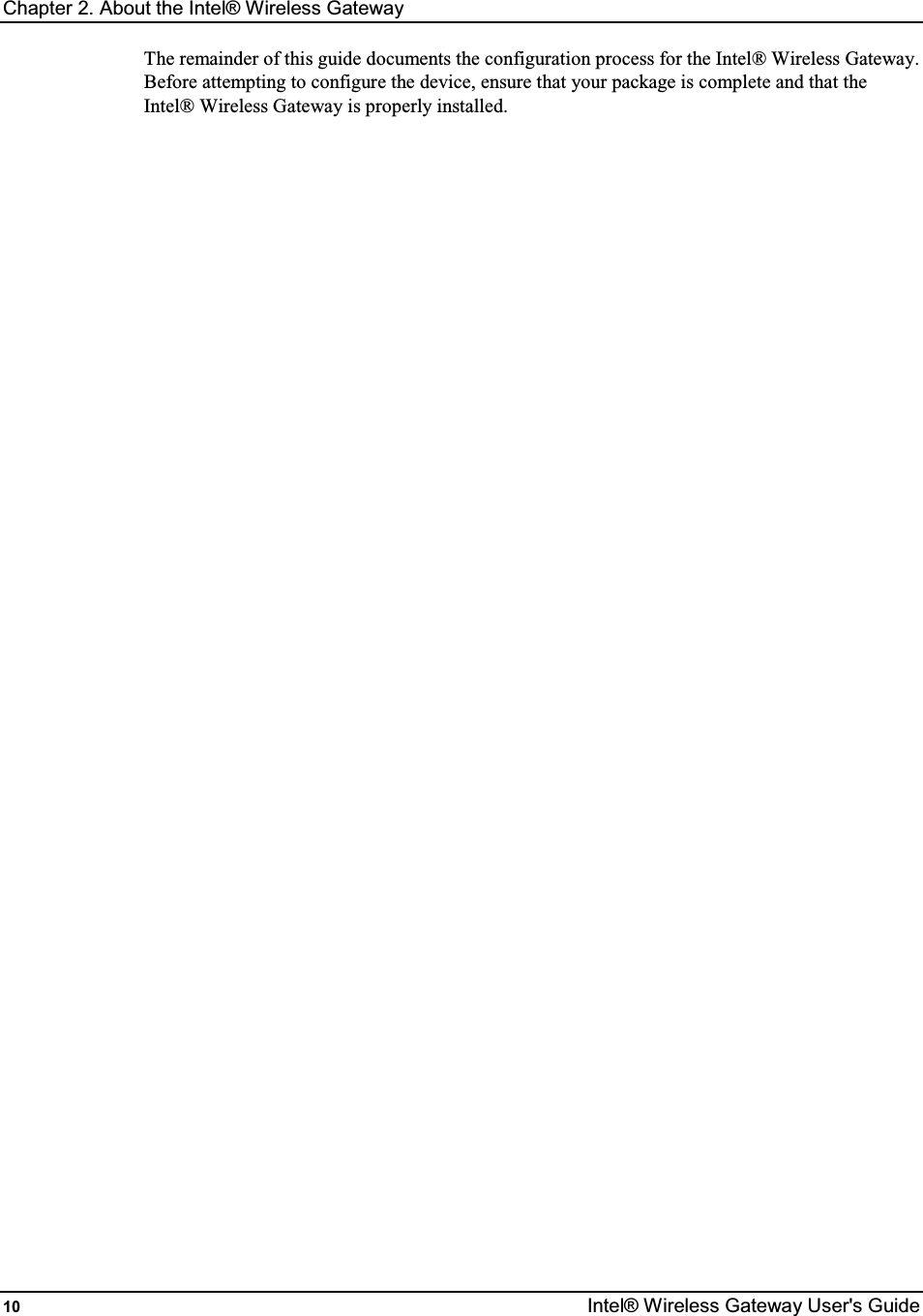 Chapter 2. About the Intel® Wireless Gateway 10  Intel® Wireless Gateway User&apos;s Guide The remainder of this guide documents the configuration process for the Intel® Wireless Gateway. Before attempting to configure the device, ensure that your package is complete and that the Intel® Wireless Gateway is properly installed.  