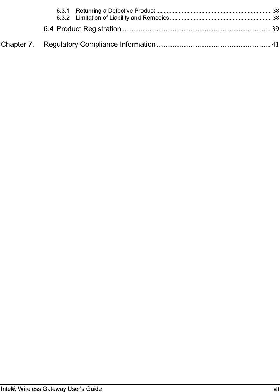  Intel® Wireless Gateway User&apos;s Guide  vii 6.3.1 Returning a Defective Product ............................................................................. 38 6.3.2 Limitation of Liability and Remedies.................................................................... 38 6.4 Product Registration ................................................................................... 39 Chapter 7. Regulatory Compliance Information ................................................................ 41     