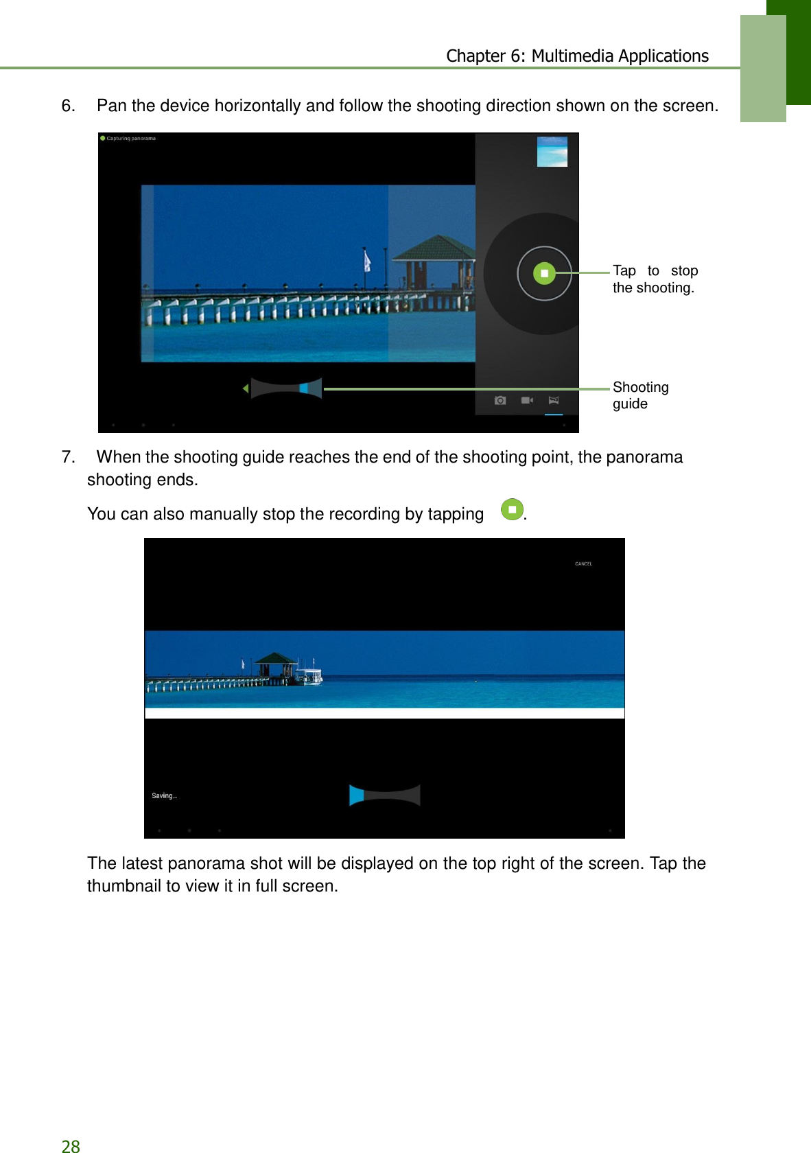 28 Chapter 6: Multimedia Applications   6.    Pan the device horizontally and follow the shooting direction shown on the screen.           Tap  to  stop the shooting.       Shooting guide   7.    When the shooting guide reaches the end of the shooting point, the panorama shooting ends. You can also manually stop the recording by tapping    .    The latest panorama shot will be displayed on the top right of the screen. Tap the thumbnail to view it in full screen. 