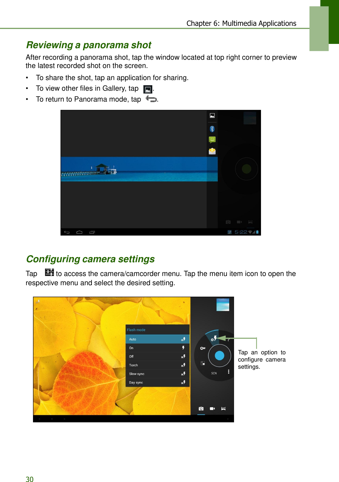 30 Chapter 6: Multimedia Applications   Reviewing a panorama shot After recording a panorama shot, tap the window located at top right corner to preview the latest recorded shot on the screen.  • To share the shot, tap an application for sharing. • To view other files in Gallery, tap  . • To return to Panorama mode, tap  .      Configuring camera settings  Tap     to access the camera/camcorder menu. Tap the menu item icon to open the respective menu and select the desired setting.           Tap  an  option  to configure  camera settings. 