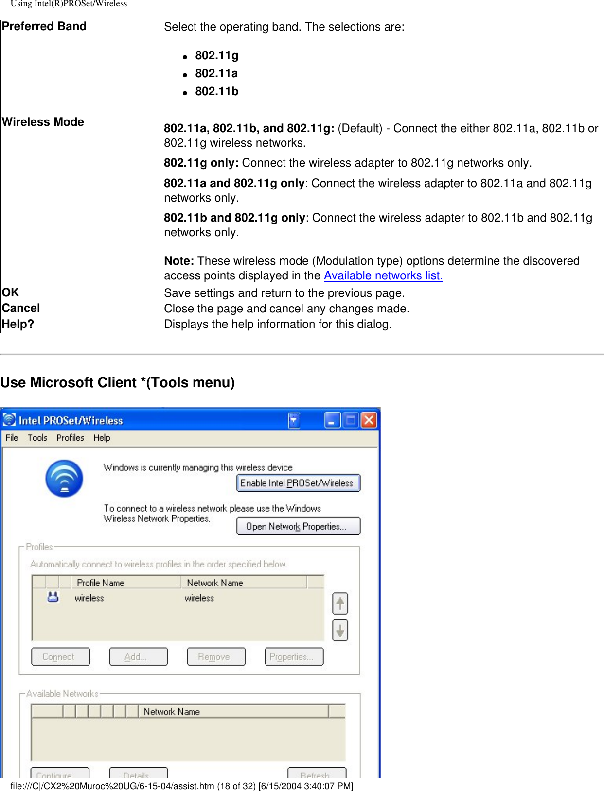 Using Intel(R)PROSet/WirelessPreferred Band Select the operating band. The selections are:●     802.11g●     802.11a●     802.11bWireless Mode 802.11a, 802.11b, and 802.11g: (Default) - Connect the either 802.11a, 802.11b or 802.11g wireless networks.802.11g only: Connect the wireless adapter to 802.11g networks only.  802.11a and 802.11g only: Connect the wireless adapter to 802.11a and 802.11g networks only.802.11b and 802.11g only: Connect the wireless adapter to 802.11b and 802.11g networks only.Note: These wireless mode (Modulation type) options determine the discovered access points displayed in the Available networks list.OK  Save settings and return to the previous page.Cancel Close the page and cancel any changes made.Help? Displays the help information for this dialog.Use Microsoft Client *(Tools menu)file:///C|/CX2%20Muroc%20UG/6-15-04/assist.htm (18 of 32) [6/15/2004 3:40:07 PM]