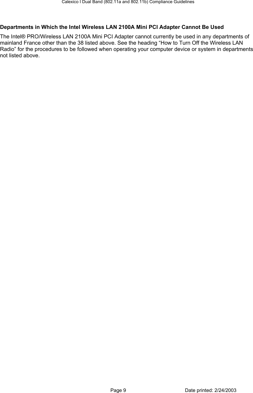 Calexico I Dual Band (802.11a and 802.11b) Compliance Guidelines  Departments in Which the Intel Wireless LAN 2100A Mini PCI Adapter Cannot Be Used The Intel® PRO/Wireless LAN 2100A Mini PCI Adapter cannot currently be used in any departments of mainland France other than the 38 listed above. See the heading “How to Turn Off the Wireless LAN Radio” for the procedures to be followed when operating your computer device or system in departments not listed above.   Page 9  Date printed: 2/24/2003 