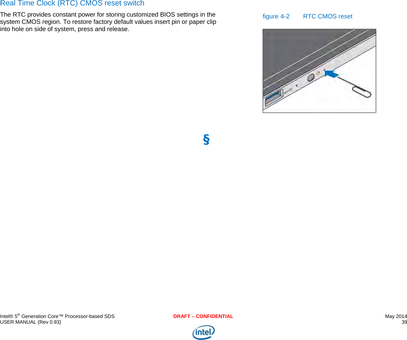     IU RTsi    ntel® 5th Generation USER MANUAL (RevReal Time CloThe RTC providesystem CMOS rento hole on side  Core™ Processor-bav 0.93) ck (RTC) CMOs constant powergion. To restore fof system, press ased SDSOS reset switcr for storing custofactory default vaand release.  DRAFh omized BIOS settalues insert pin orT – CONFIDENTIALings in the r paper clip §  figure  4-2 RTC CMMOS reset May 2014 39   