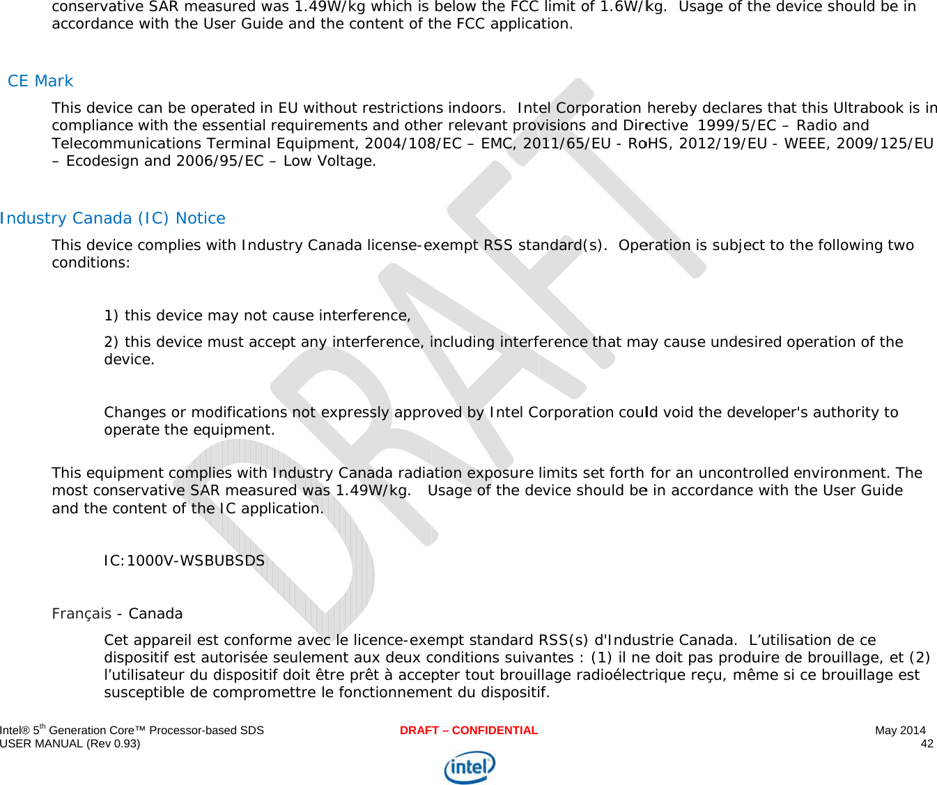  IU I   ntel® 5th Generation USER MANUAL (Revconservaaccorda CE Mark This devcomplianTelecom– Ecode Industry CanaThis devconditio 12d CoThis equmost coand the  I FrançaisCdl’sCore™ Processor-bav 0.93) ative SAR measnce with the Usvice can be opence with the esmmunications Tesign and 2006/ada (IC) Noticvice complies wns:  1) this device m2) this device mdevice.   Changes or modoperate the equuipment complienservative SAR content of the C:1000V-WSBUs - Canada Cet appareil estdispositif est au’utilisateur du dsusceptible de cased SDSsured was 1.49ser Guide and trated in EU witssential requiremerminal Equipm/95/EC – Low Ve with Industry Camay not cause inmust accept anydifications not euipment. es with IndustrR measured was IC application.UBSDS t conforme avecutorisée seulemdispositif doit êcompromettre lDRAF9W/kg which is the content of thout restrictionments and othement, 2004/108Voltage. anada license-enterference, y interference, iexpressly approry Canada radias 1.49W/kg.   U c le licence-exeent aux deux ctre prêt à accee fonctionnemeT – CONFIDENTIAL below the FCC the FCC applicans indoors.  Inter relevant prov8/EC – EMC, 20xempt RSS staincluding interfoved by Intel Cation exposure Usage of the deempt standard conditions suivapter tout brouilent du dispositi limit of 1.6W/kation. el Corporation visions and Dire011/65/EU - Roandard(s).  Opeference that maorporation coullimits set forth evice should beRSS(s) d&apos;Indusantes : (1) il nellage radioélectif. kg.  Usage of thereby declareective  1999/5/oHS, 2012/19/Eeration is subjecay cause undesld void the deve for an uncontre in accordance strie Canada.  Le doit pas produtrique reçu, mêhe device shoues that this Ultra/EC – Radio anEU - WEEE, 200ct to the followired operation eloper&apos;s authorrolled environm with the User L’utilisation de cuire de brouillaême si ce brouilMay 2014 42  ld be in abook is in d 09/125/EU ing two of the rity to ment. The Guide ce ge, et (2) llage est 