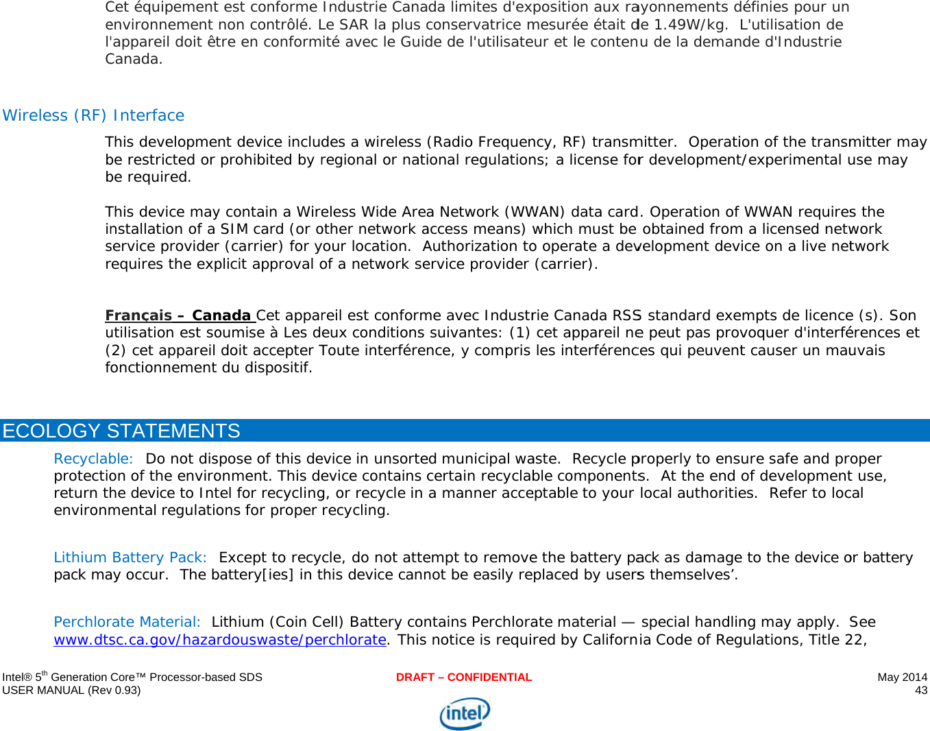     IU  WE  ntel® 5th Generation USER MANUAL (Rev  Cel&apos;C Wireless (RF) Tbb Tinsr Fu(f ECOLOGY SRecyclabprotectioreturn thenvironm Lithium pack ma Perchlorwww.dtsCore™ Processor-bav 0.93) Cet équipementenvironnement &apos;appareil doit êtCanada.  Interface This developmebe restricted or be required. This device maynstallation of a service providerrequires the expFrançais – Canutilisation est so2) cet appareil onctionnementSTATEMENTble:  Do not dison of the envirohe device to Intmental regulati Battery Pack:  ay occur.  The brate Material: Lsc.ca.gov/hazaased SDSt est conforme  non contrôlé. Ltre en conforment device includ prohibited by ry contain a Wire SIM card (or or (carrier) for yplicit approval onada Cet apparoumise à Les d doit accepter Tt du dispositif. TS spose of this deonment. This detel for recyclingons for proper  Except to recybattery[ies] in tLithium (Coin Crdouswaste/peDRAFIndustrie CanaLe SAR la plus cité avec le Guiddes a wireless regional or natieless Wide Areaother network ayour location.  Aof a network sereil est conformeux conditions Toute interférenevice in unsorteevice contains cg, or recycle in recycling. cle, do not attethis device cannell) Battery conrchlorate. This T – CONFIDENTIALda limites d&apos;exconservatrice mde de l&apos;utilisate(Radio Frequenional regulationa Network (WWaccess means) wAuthorization toervice provider me avec Industr suivantes: (1) nce, y compris ed municipal wacertain recyclaba manner acceempt to removenot be easily rentains Perchlora notice is requiposition aux ramesurée était dur et le contenncy, RF) transmns; a license forWAN) data cardwhich must be o operate a dev(carrier). rie Canada RSS cet appareil ne les interférencaste.  Recycle pble componentseptable to your e the battery paplaced by usersate material — red by Californ ayonnements déde 1.49W/kg.  Lu de la demandmitter.  Operatior development/. Operation of  obtained from velopment deviS standard exeme peut pas provces qui peuventproperly to ensus.  At the end o local authoritieack as damage s themselves’.  special handlinia Code of Reguéfinies pour un L&apos;utilisation de de d&apos;Industrie on of the transm/experimental uWWAN requires a licensed netwce on a live netmpts de licencevoquer d&apos;interfét causer un mauure safe and prof developmentes.  Refer to loc to the device ong may apply. ulations, Title 2May 2014 43   mitter may use may s the work twork e (s). Son érences et uvais oper t use, cal or battery See 22, 