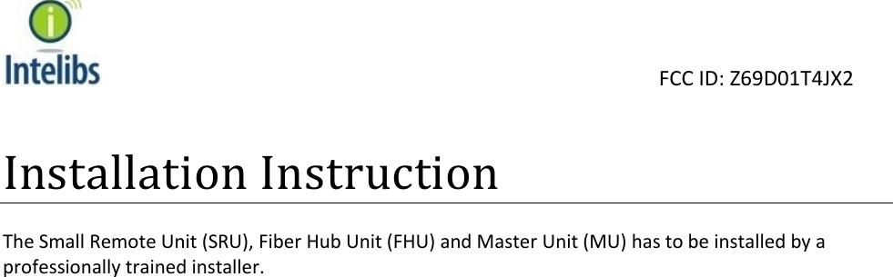                                                                                                                       FCC ID: Z69D01T4JX2   Installation Instruction  The Small Remote Unit (SRU), Fiber Hub Unit (FHU) and Master Unit (MU) has to be installed by a professionally trained installer.  