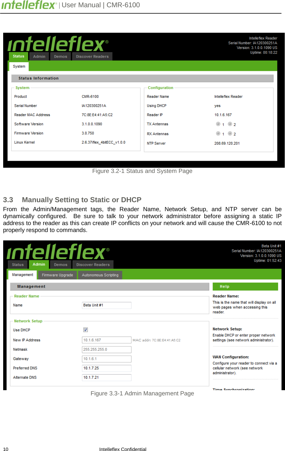         | User Manual | CMR-6100                       10                                                                    Intelleflex Confidential    Figure 3.2-1 Status and System Page   3.3 Manually Setting to Static or DHCP From the Admin/Management tags,  the Reader Name, Network Setup, and NTP server can be dynamically  configured.  Be sure to talk to your network administrator before assigning a static IP address to the reader as this can create IP conflicts on your network and will cause the CMR-6100 to not properly respond to commands.   Figure 3.3-1 Admin Management Page  