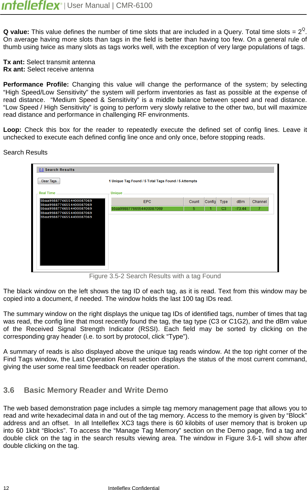         | User Manual | CMR-6100                       12                                                                    Intelleflex Confidential  Q value: This value defines the number of time slots that are included in a Query. Total time slots = 2Q. On average having more slots than tags in the field is better than having too few. On a general rule of thumb using twice as many slots as tags works well, with the exception of very large populations of tags.  Tx ant: Select transmit antenna Rx ant: Select receive antenna  Performance Profile:  Changing this value will change the performance of the system; by selecting &ldquo;High Speed/Low Sensitivity&rdquo; the system will perform inventories as fast as possible at the expense of read distance.  &ldquo;Medium Speed &amp; Sensitivity&rdquo; is a middle balance between speed and read distance.  &ldquo;Low Speed / High Sensitivity&rdquo; is going to perform very slowly relative to the other two, but will maximize read distance and performance in challenging RF environments.  Loop: Check this box for  the reader to repeatedly execute the defined set of config lines. Leave it unchecked to execute each defined config line once and only once, before stopping reads.  Search Results    Figure 3.5-2 Search Results with a tag Found  The black window on the left shows the tag ID of each tag, as it is read. Text from this window may be copied into a document, if needed. The window holds the last 100 tag IDs read.  The summary window on the right displays the unique tag IDs of identified tags, number of times that tag was read, the config line that most recently found the tag, the tag type (C3 or C1G2), and the dBm value of the Received Signal Strength Indicator (RSSI). Each field may be sorted by clicking on the corresponding gray header (i.e. to sort by protocol, click &ldquo;Type&rdquo;).  A summary of reads is also displayed above the unique tag reads window. At the top right corner of the Find Tags window, the Last Operation Result section displays the status of the most current command, giving the user some real time feedback on reader operation.  3.6 Basic Memory Reader and Write Demo  The web based demonstration page includes a simple tag memory management page that allows you to read and write hexadecimal data in and out of the tag memory. Access to the memory is given by &ldquo;Block&rdquo; address and an offset.  In all Intelleflex XC3 tags there is 60 kilobits of user memory that is broken up into 60 1kbit &ldquo;Blocks&rdquo;. To access the &ldquo;Manage Tag Memory&rdquo; section on the Demo page, find a tag and double click on the tag in the search results viewing area. The window in Figure 3.6-1 will show after double clicking on the tag.  