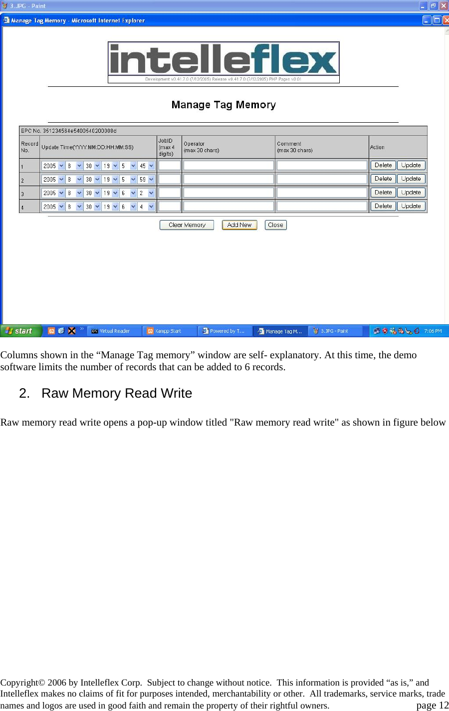   Columns shown in the &ldquo;Manage Tag memory&rdquo; window are self- explanatory. At this time, the demo software limits the number of records that can be added to 6 records. 2.   Raw Memory Read Write  Raw memory read write opens a pop-up window titled "Raw memory read write" as shown in figure below  Copyright&copy; 2006 by Intelleflex Corp.  Subject to change without notice.  This information is provided &ldquo;as is,&rdquo; and Intelleflex makes no claims of fit for purposes intended, merchantability or other.  All trademarks, service marks, trade names and logos are used in good faith and remain the property of their rightful owners.   page 12 