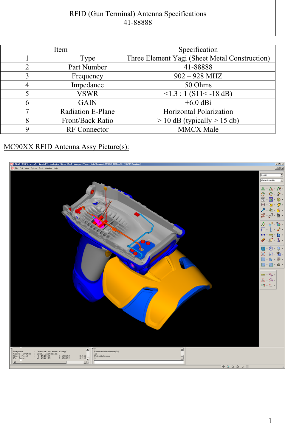  1 RFID (Gun Terminal) Antenna Specifications 41-88888   Item  Specification 1  Type  Three Element Yagi (Sheet Metal Construction) 2  Part Number  41-88888 3  Frequency  902 &ndash; 928 MHZ 4  Impedance  50 Ohms 5  VSWR  <1.3 : 1 (S11< -18 dB) 6  GAIN  +6.0 dBi 7  Radiation E-Plane  Horizontal Polarization 8  Front/Back Ratio  > 10 dB (typically > 15 db) 9  RF Connector  MMCX Male   MC90XX RFID Antenna Assy Picture(s):                     