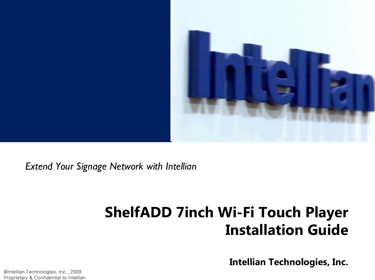 &copy;Intellian Technologies, Inc., 2009Proprietary &amp; Confidential to IntellianShelfADD 7inch Wi-Fi Touch Player Installation GuideIntellian Technologies, Inc.Extend Your Signage Network with Intellian