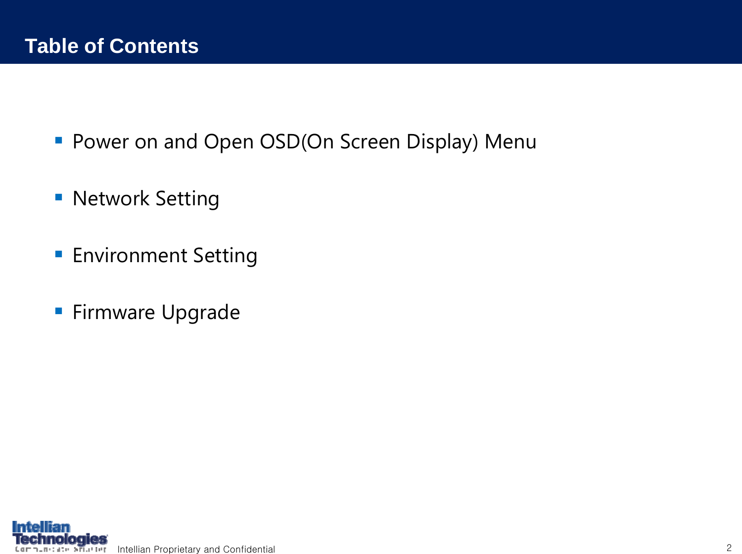 Intellian Proprietary and Confidential 2Table of ContentsPower on and Open OSD(On Screen Display) MenuNetwork SettingEnvironment SettingFirmware Upgrade