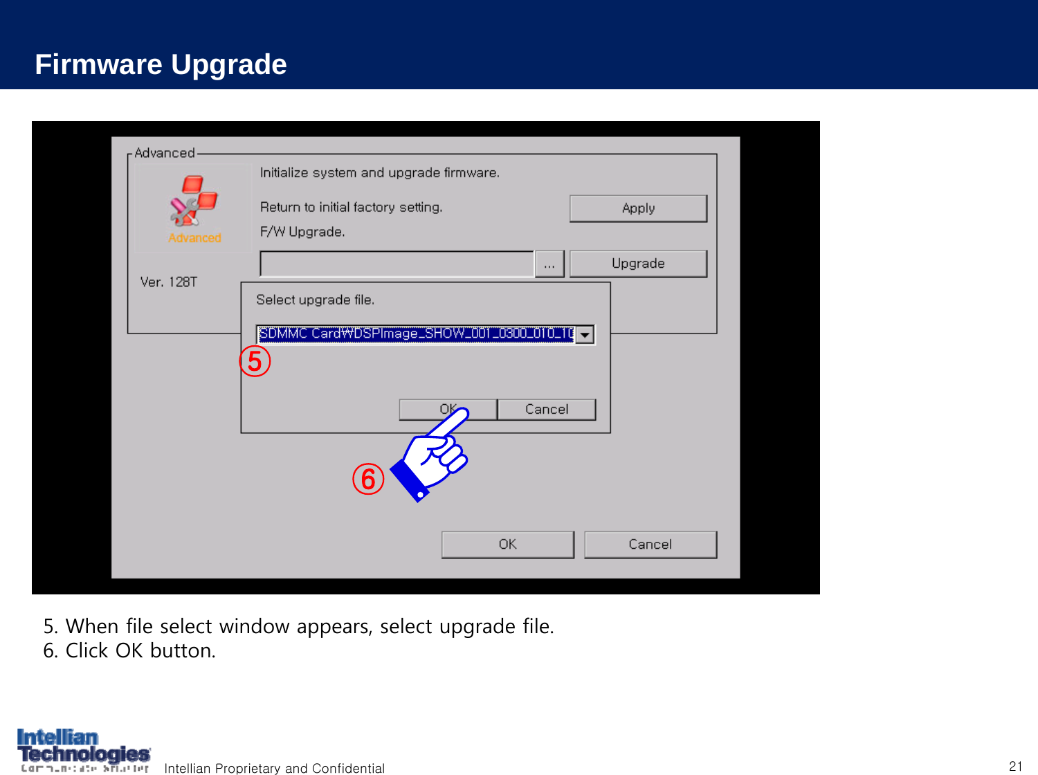Intellian Proprietary and Confidential 21Firmware Upgrade5. When file select window appears, select upgrade file.6. Click OK button.⑥⑤