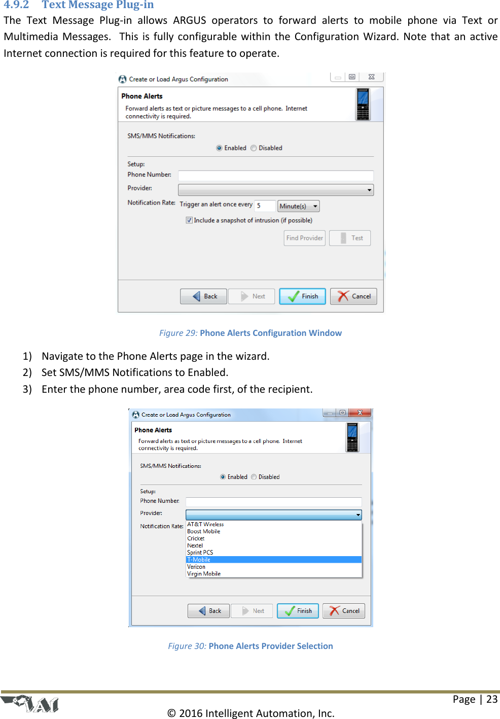 Page | 23  © 2016 Intelligent Automation, Inc. 4.9.2 Text Message Plug-in The  Text  Message  Plug-in  allows  ARGUS  operators  to  forward  alerts  to  mobile  phone  via  Text  or Multimedia Messages.  This is fully configurable within the Configuration Wizard. Note  that  an  active Internet connection is required for this feature to operate.  Figure 29: Phone Alerts Configuration Window 1) Navigate to the Phone Alerts page in the wizard. 2) Set SMS/MMS Notifications to Enabled. 3) Enter the phone number, area code first, of the recipient.  Figure 30: Phone Alerts Provider Selection 