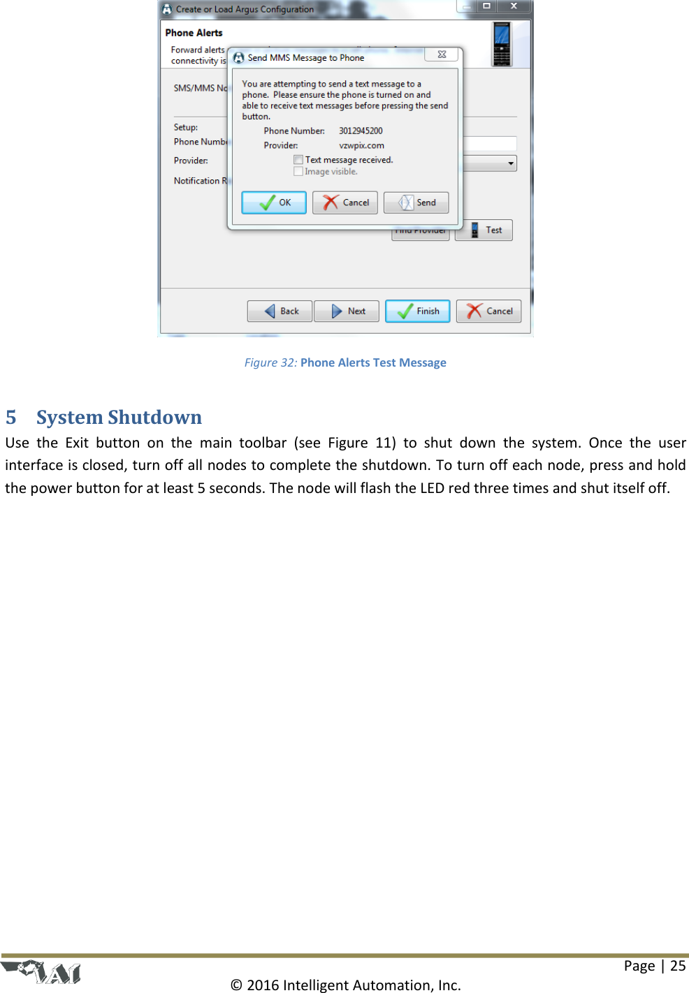 Page | 25  © 2016 Intelligent Automation, Inc.  Figure 32: Phone Alerts Test Message 5 System Shutdown Use  the  Exit  button  on  the  main  toolbar  (see  Figure  11)  to  shut  down  the  system.  Once  the  user interface is closed, turn off all nodes to complete the shutdown. To turn off each node, press and hold the power button for at least 5 seconds. The node will flash the LED red three times and shut itself off.    