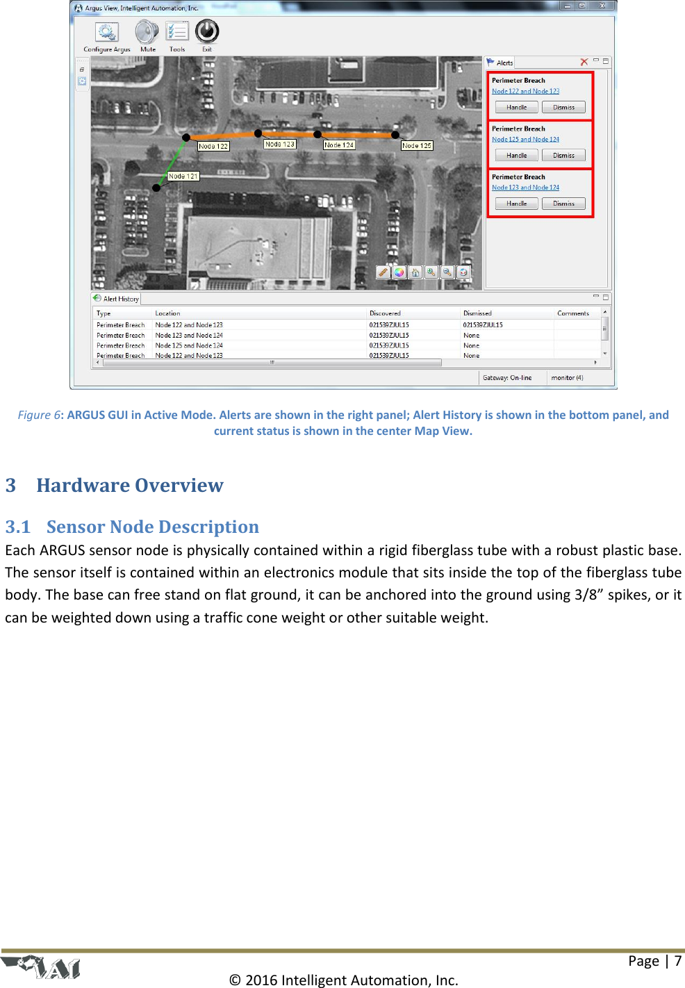 Page | 7  © 2016 Intelligent Automation, Inc.  Figure 6: ARGUS GUI in Active Mode. Alerts are shown in the right panel; Alert History is shown in the bottom panel, and current status is shown in the center Map View. 3 Hardware Overview 3.1 Sensor Node Description Each ARGUS sensor node is physically contained within a rigid fiberglass tube with a robust plastic base. The sensor itself is contained within an electronics module that sits inside the top of the fiberglass tube body. The base can free stand on flat ground, it can be anchored into the ground using 3/8” spikes, or it can be weighted down using a traffic cone weight or other suitable weight.  