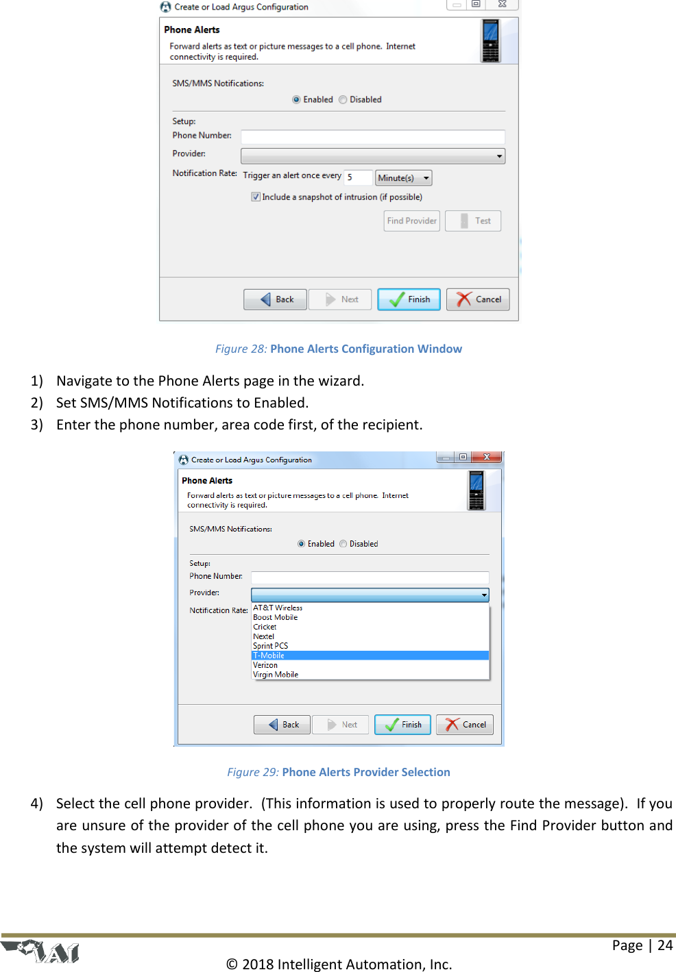 Page | 24  © 2018 Intelligent Automation, Inc.  Figure 28: Phone Alerts Configuration Window 1) Navigate to the Phone Alerts page in the wizard. 2) Set SMS/MMS Notifications to Enabled. 3) Enter the phone number, area code first, of the recipient.  Figure 29: Phone Alerts Provider Selection 4) Select the cell phone provider.  (This information is used to properly route the message).  If you are unsure of the provider of the cell phone you are using, press the Find Provider button and the system will attempt detect it. 