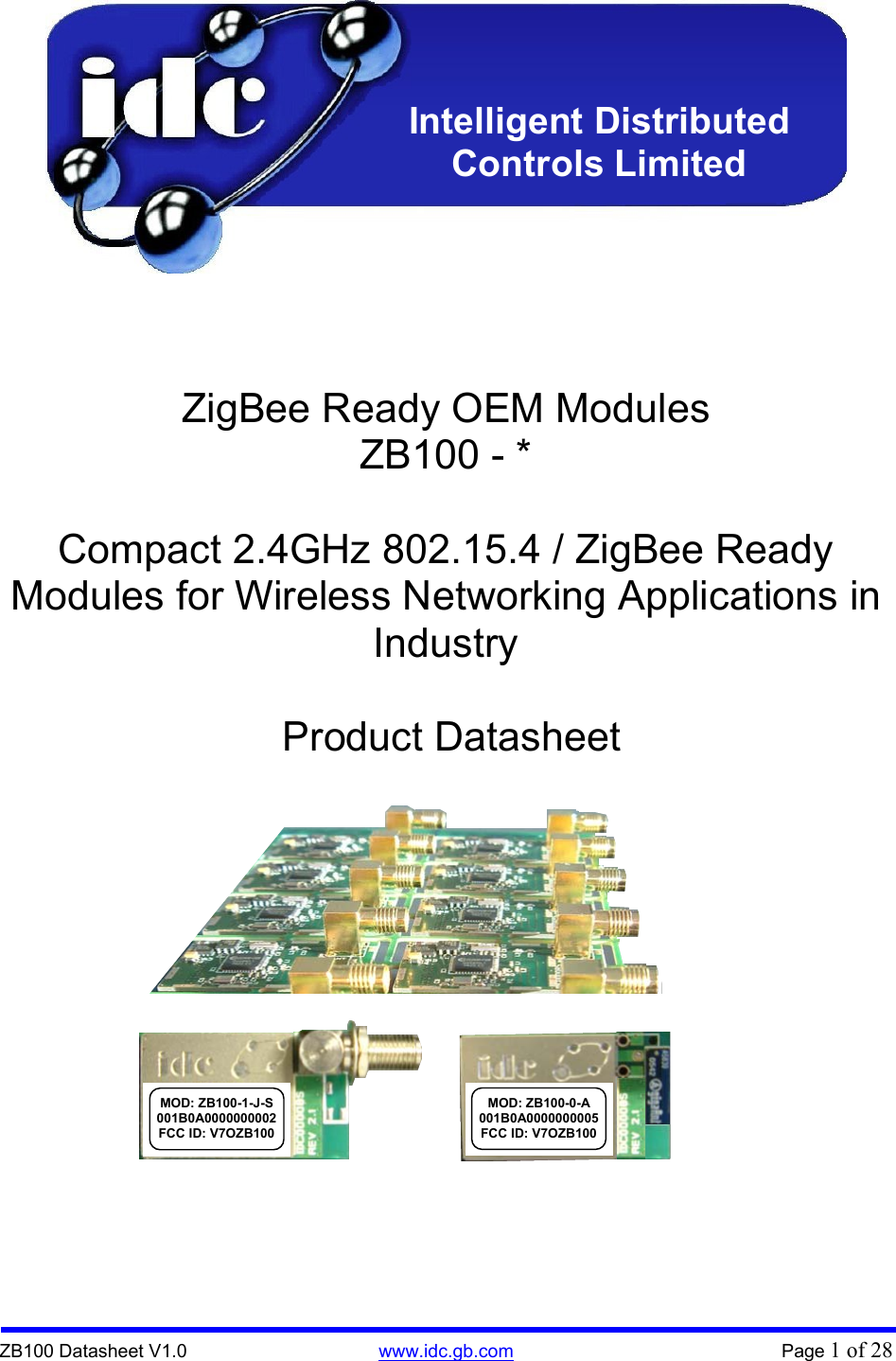  ZB100 Datasheet V1.0   www.idc.gb.com   Page 1 of 28                ZigBee Ready OEM Modules ZB100 - *  Compact 2.4GHz 802.15.4 / ZigBee Ready Modules for Wireless Networking Applications in Industry   Product Datasheet Intelligent Distributed Controls Limited MOD: ZB100-1-J-S 001B0A0000000002 FCC ID: V7OZB100 MOD: ZB100-0-A001B0A0000000005 FCC ID: V7OZB100 