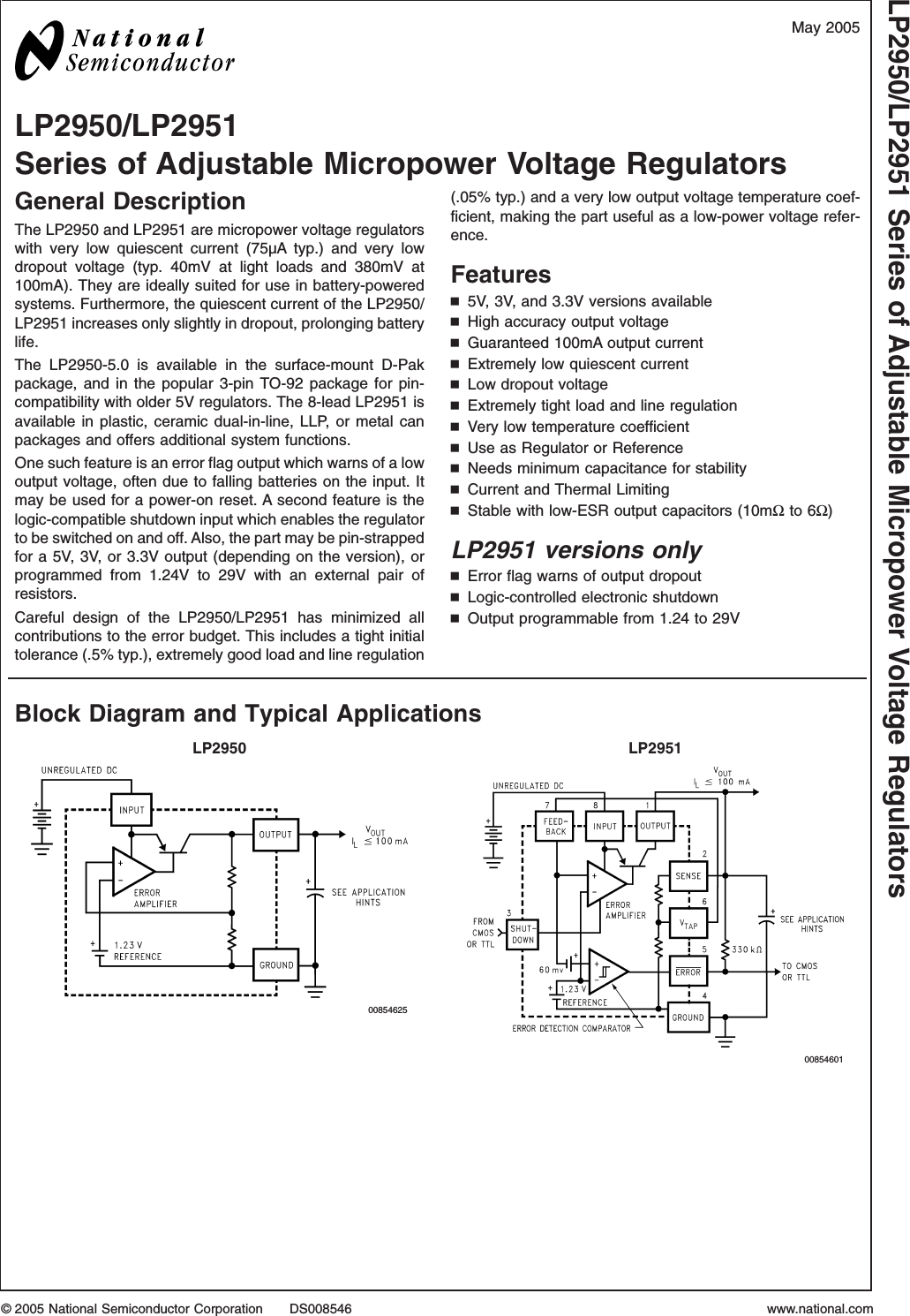 LP2950/LP2951Series of Adjustable Micropower Voltage RegulatorsGeneral DescriptionThe LP2950 and LP2951 are micropower voltage regulatorswith very low quiescent current (75µA typ.) and very lowdropout voltage (typ. 40mV at light loads and 380mV at100mA). They are ideally suited for use in battery-poweredsystems. Furthermore, the quiescent current of the LP2950/LP2951 increases only slightly in dropout, prolonging batterylife.The LP2950-5.0 is available in the surface-mount D-Pakpackage, and in the popular 3-pin TO-92 package for pin-compatibility with older 5V regulators. The 8-lead LP2951 isavailable in plastic, ceramic dual-in-line, LLP, or metal canpackages and offers additional system functions.One such feature is an error flag output which warns of a lowoutput voltage, often due to falling batteries on the input. Itmay be used for a power-on reset. A second feature is thelogic-compatible shutdown input which enables the regulatorto be switched on and off. Also, the part may be pin-strappedfor a 5V, 3V, or 3.3V output (depending on the version), orprogrammed from 1.24V to 29V with an external pair ofresistors.Careful design of the LP2950/LP2951 has minimized allcontributions to the error budget. This includes a tight initialtolerance (.5% typ.), extremely good load and line regulation(.05% typ.) and a very low output voltage temperature coef-ficient, making the part useful as a low-power voltage refer-ence.Featuresn5V, 3V, and 3.3V versions availablenHigh accuracy output voltagenGuaranteed 100mA output currentnExtremely low quiescent currentnLow dropout voltagenExtremely tight load and line regulationnVery low temperature coefficientnUse as Regulator or ReferencenNeeds minimum capacitance for stabilitynCurrent and Thermal LimitingnStable with low-ESR output capacitors (10mΩto 6Ω)LP2951 versions onlynError flag warns of output dropoutnLogic-controlled electronic shutdownnOutput programmable from 1.24 to 29VBlock Diagram and Typical ApplicationsLP2950 LP29510085462500854601May 2005LP2950/LP2951 Series of Adjustable Micropower Voltage Regulators© 2005 National Semiconductor Corporation DS008546 www.national.com