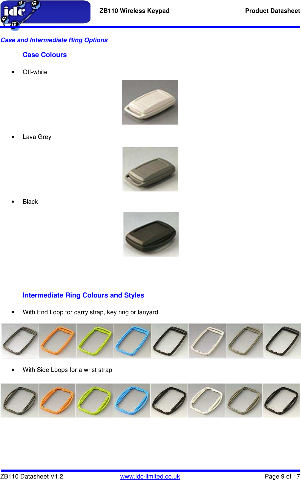   ZB110 Wireless Keypad  Product Datasheet    ZB110 Datasheet V1.2   www.idc-limited.co.uk  Page 9 of 17 Case and Intermediate Ring Options Case Colours  •  Off-white         •  Lava Grey         •  Black            Intermediate Ring Colours and Styles  •  With End Loop for carry strap, key ring or lanyard        •  With Side Loops for a wrist strap       