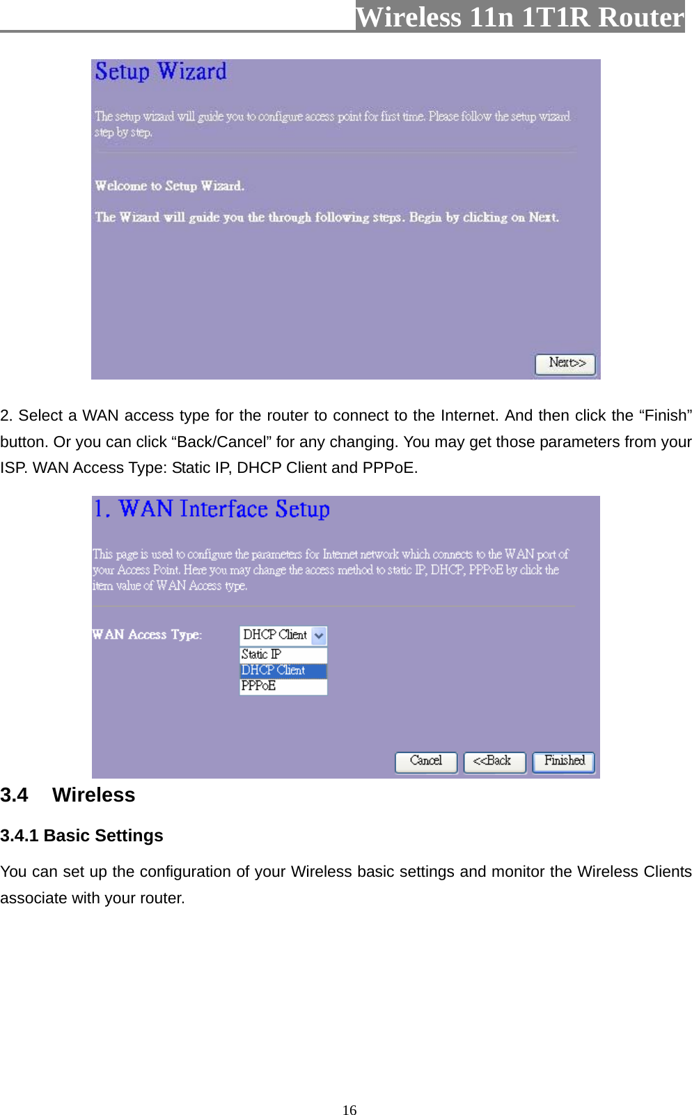                         Wireless 11n 1T1R Router   16 2. Select a WAN access type for the router to connect to the Internet. And then click the “Finish” button. Or you can click “Back/Cancel” for any changing. You may get those parameters from your ISP. WAN Access Type: Static IP, DHCP Client and PPPoE.  3.4 Wireless 3.4.1 Basic Settings   You can set up the configuration of your Wireless basic settings and monitor the Wireless Clients associate with your router.   