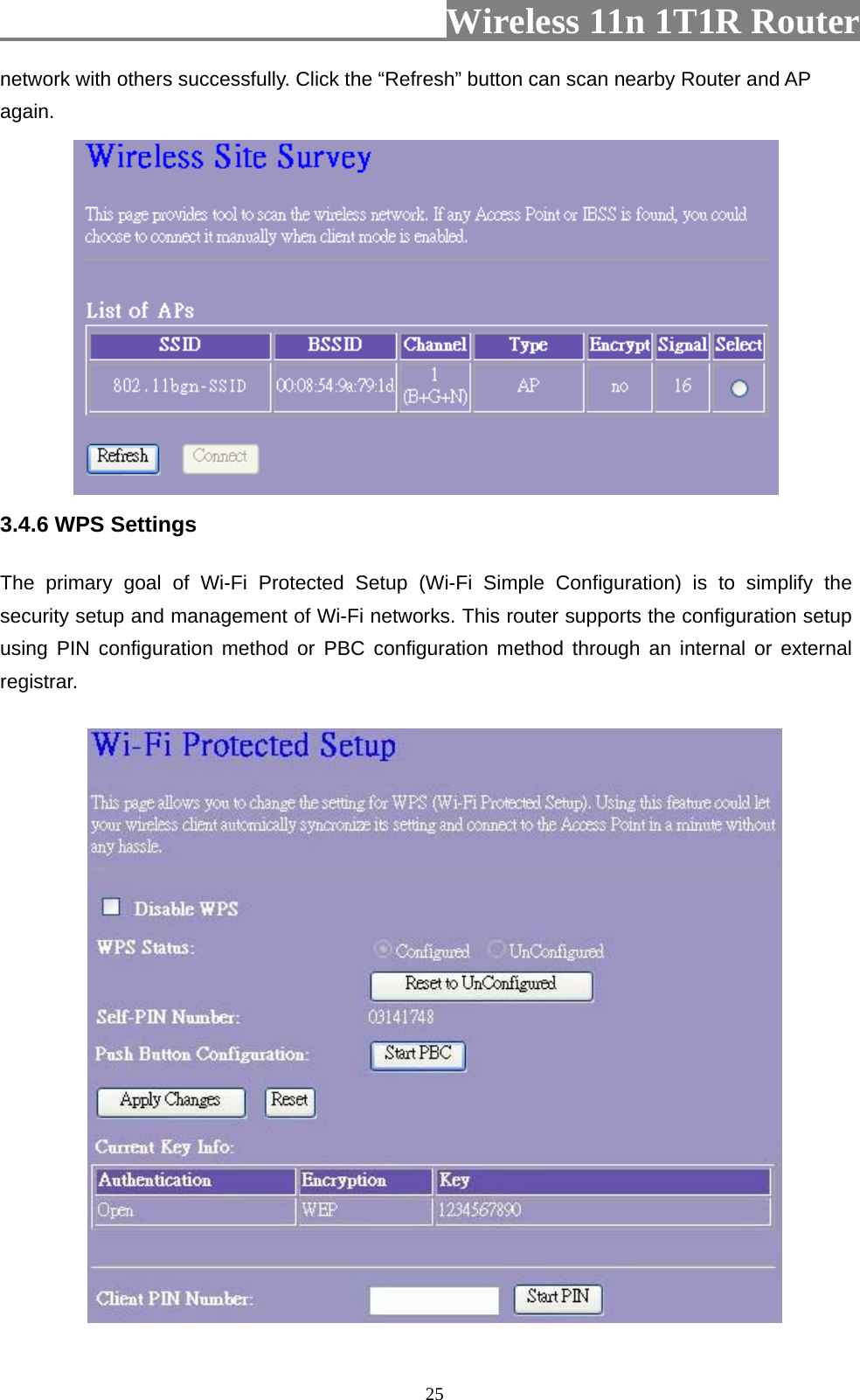                         Wireless 11n 1T1R Router   25network with others successfully. Click the “Refresh” button can scan nearby Router and AP again.  3.4.6 WPS Settings The primary goal of Wi-Fi Protected Setup (Wi-Fi Simple Configuration) is to simplify the security setup and management of Wi-Fi networks. This router supports the configuration setup using PIN configuration method or PBC configuration method through an internal or external registrar.  