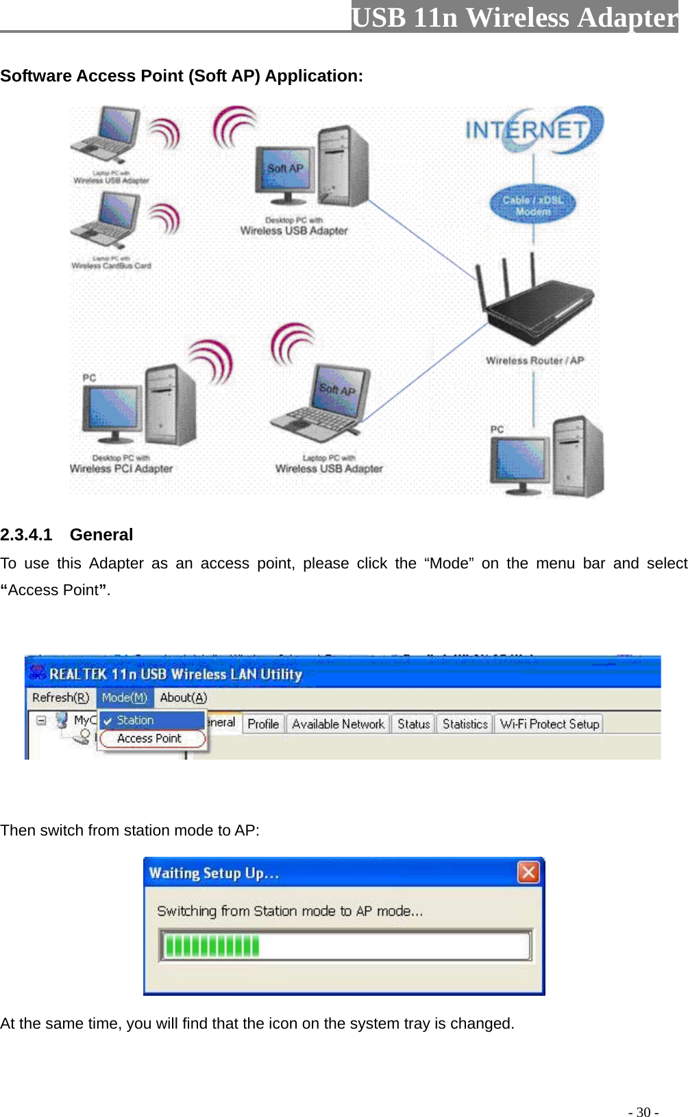                         USB 11n Wireless Adapter                                                                                          - 30 - Software Access Point (Soft AP) Application:  2.3.4.1    General To use this Adapter as an access point, please click the “Mode” on the menu bar  and select “Access Point”.        Then switch from station mode to AP:  At the same time, you will find that the icon on the system tray is changed. 