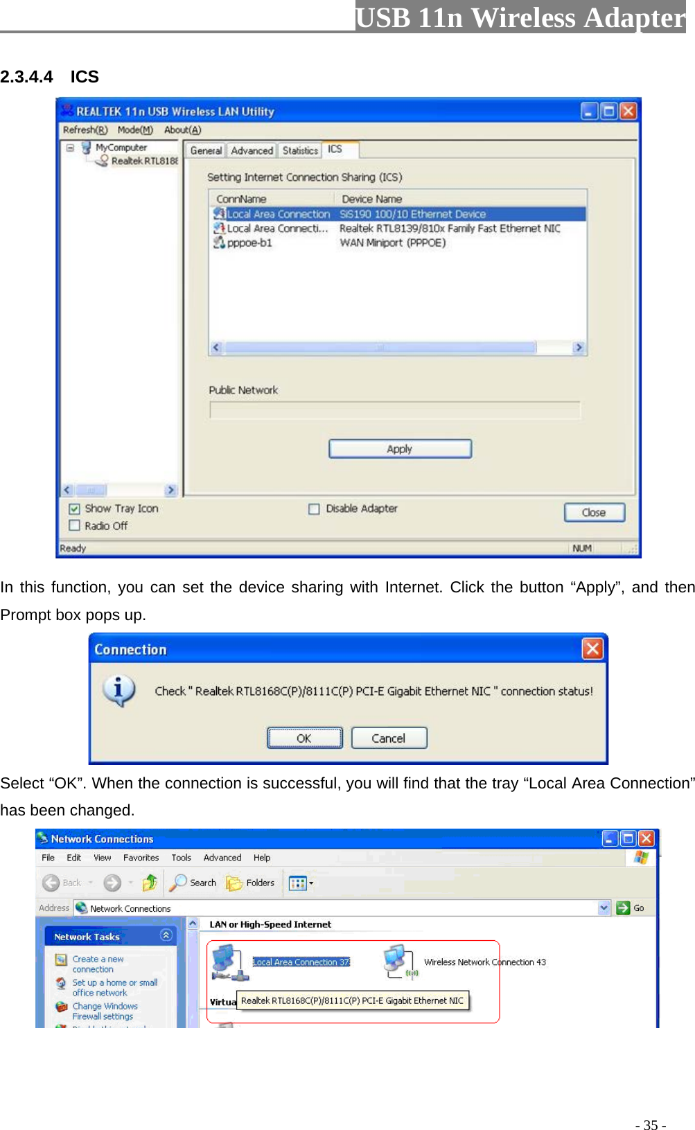                         USB 11n Wireless Adapterr                                                                                          - 35 - 2.3.4.4    ICS  In this function, you can set the device sharing with Internet. Click the button “Apply”, and then Prompt box pops up.  Select “OK”. When the connection is successful, you will find that the tray “Local Area Connection” has been changed.  